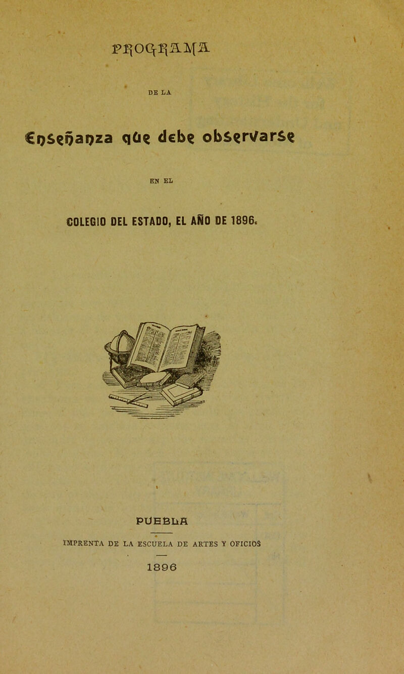 DE LA €i)Seoaoza q£ie debe observarse EN EL COLEGIO DEL ESTADO, EL AÑO DE 1896. PÜEBlifl IMPRENTA DE LA ESCUELA DE ARTES Y OFICIOS 1896