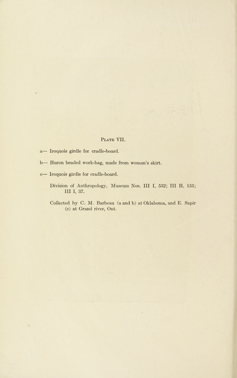a— Iroquois girdle for cradle-board. b— Huron beaded work-bag, made from woman’s skirt. c— Iroquois girdle for cradle-board. Division of Anthropology, Museum Nos. Ill I, 532; III H, 153; III I, 37. Collected by C. M. Barbeau (a and b) at Oklahoma, and E. Sapir (c) at Grand river, Ont.