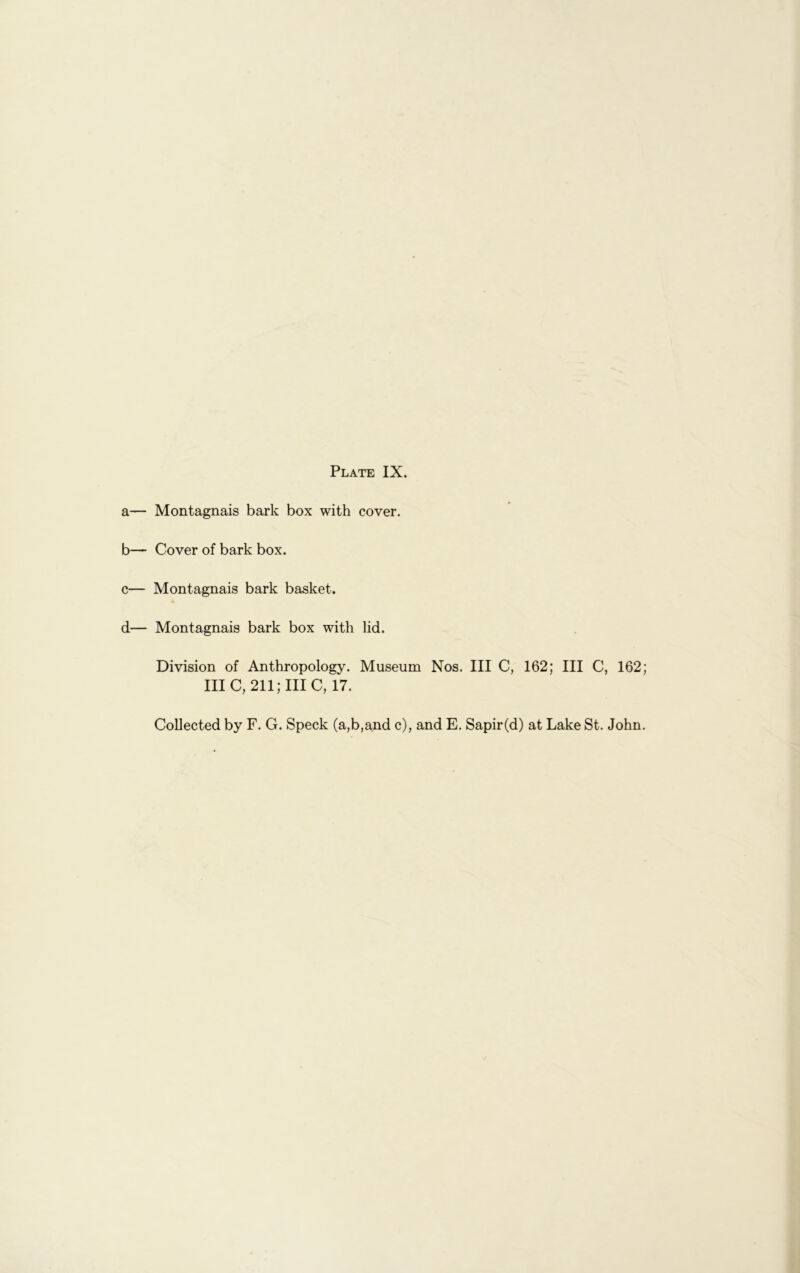 a— Montagnais bark box with cover. b— Cover of bark box. c— Montagnais bark basket. d— Montagnais bark box with lid. Division of Anthropology. Museum Nos. Ill C, 162; III C, 162; IIIC, 211;III C, 17. Collected by F. G. Speck (a,b,and c), and E. Sapir(d) at Lake St. John.