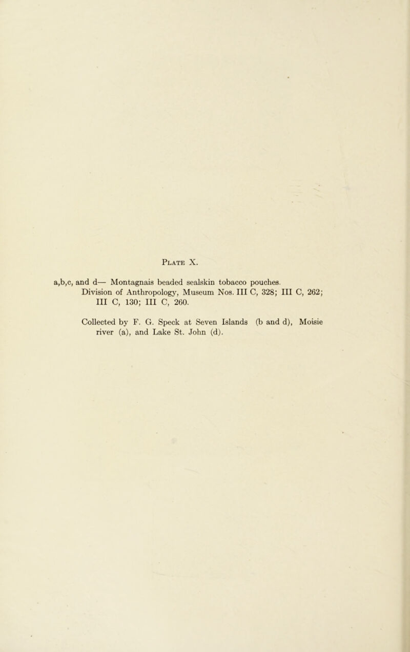 ,b,c, and d— Montagnais beaded sealskin tobacco pouches. Division of Anthropology, Museum Nos. Ill C, 328; III C, 262; III C, 130; III C, 260. Collected by F. G. Speck at Seven Islands (b and d), Moisie river (a), and Lake St. John (d).
