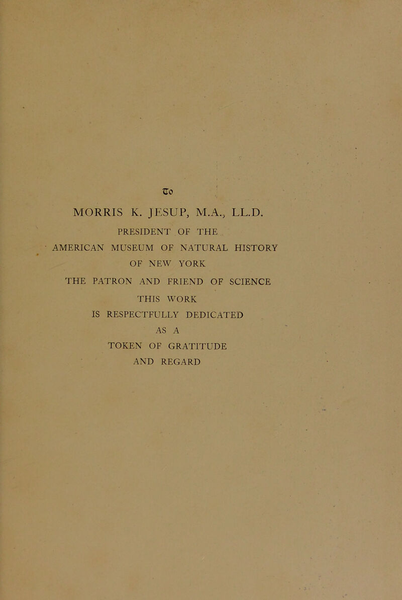 MORRIS K. JESUP, M.A., LL.D. PRESIDENT OF THE AMERICAN MUSEUM OF NATURAL HISTORY OF NEW YORK THE PATRON AND FRIEND OF SCIENCE THIS WORK IS RESPECTFULLY DEDICATED AS A TOKEN OF GRATITUDE AND REGARD
