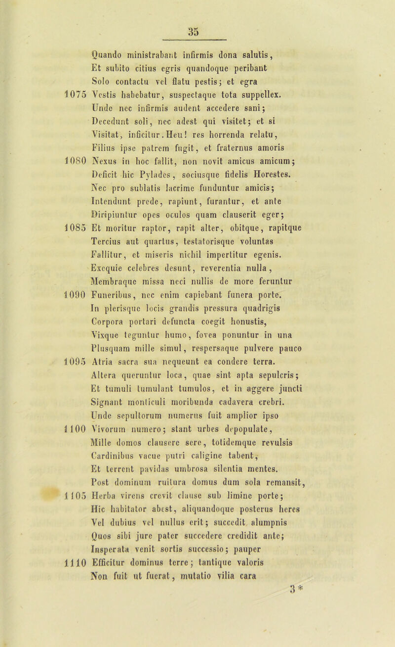 ΟιιβπιΙο τηΐηίδίΓβΙϊΒΐιΙ; ίη&πηΐβ ιΐοηα δαίηΐίδ, Εί 81ΐΙ)ΐΙθ είΐίΐΐδ ε£ΓΪδ φ13Ι1(1θφ1β ρεπ1)3ηΙ 8ο1ο εοηίβείιι νεί ΟηΙιι ρεδίι'β; βΐ ε§τ3 1075 νεδϋδ Ιΐ3ΐ)ε1)3ΐιΐΓ, δΐΐδρεείβφίε Ιοΐ3 δΐιρρείΐεχ. ϋηιΐε ηεε ϊη8πηΐδ βικίεηΐ 3εεε<1εΓ8 δβηΐ; Όεοοίΐηηΐ δοϋ, ηεε Βΐΐοδί φΐΐ νίδΐΐεΐ; εΐ δί νΐδΐΐ3ΐ, ΐιιβεΐΙιΐΓ . Ηειι! τεδ ϊιοΓΓεηιΙίΐ Γβίαΐυ, Γϊΐΐπδ ίρδε ρπίΓειη Γπ^ΐΙ, εΐ ΙϊβΙεΓηιΐδ βιηοπδ 1080 Νεχιΐδ ίιι Ιιοο ΓβΙΙϊΙ;, ηοη ηονίΐ ίΐιτιΐειίδ 3ΐϊΐΐειιηι; ΟεϋεΐΙ ίιϊε Ργΐηάεδ, δοοίιΐδφίε Ιπίεΐίβ ΗοΓβδΙεβ. Κεε ρτο δυΐΐαϋδ ΙποπΓηε ΓιιικΙιιηΙιΐΓ βιηίεΐβ; ΙηΙεηύιιηΙ ρτοίΐε, ΓβρΐιιηΙ, ΓιιγβπΙιιγ, εΐ 3ηΙε ΟίπρίυηΙιΐΓ ορεδ οοιιΐοδ φΐΒΐη οΙαιΐδβΓΐΙ ε^ετ; 1085 Εΐ ιώογϊΙιιγ ΓβρΙοΓ, ΓβρίΙ βΐΐετ, ο&ίΐφΐβ, ΓβρϊΙφίβ ΤεΓείιΐδ 3ΐιΙ (}ΐΐ3Γΐ«δ, Ιεδίδίοπβφΐβ νοίιιηΐβδ ΕβΙΙΐΙιΐΓ, εΐ ίπΐδετΐδ ηίεΐιίΐ ΪΓηρεΓίϊΙαΓ ε^εηΐδ. Εχεηιιΐβ οεΐεΐιτεβ «ΙεβιιηΙ, ΓενετεηΙΐα ηιιΐΐβ , ΜειηΙ)Γ3φΐε ιτιϊδδα ηεεΐ ηιιΙΠδ (1ε ΐϊΐοεε ίεπιηΙιΐΓ 1090 ΡαηβπΙηΐΒ, ηεε εηίηι 03ρΐε1)3ηΙ ΓαηεΓα ροιΊε. I» ρΐεπδψιε Ιοεϊδ §ταη<1ϊδ ρτεβδίιτα φίβιΐπ^ίδ (]θΓροΓ3 ροΓίβπ (ΙεΓιιηεΙα οοεφΐ ΗοηιΐδΙΐδ, Υίχφίε Ιε^ιιηΙιΐΓ Ιιιιιηο, Γονεβ ροηιιηΙιΐΓ ΐη ιιη» Ρΐιΐδφίβιη ηιΐΐΐε δϊηιυΐ, τεδρεΓδίΐφίε ριιΐνεεε ρβιιεο 1095 Αΐπβ 830Γ3 8ΐΐ3 ηεφίεπηΙ; εβ εοηιΙεΓβ Ιειτβ. Αΐίετα ψιεπιηΙηΓ Ιοοη , ψιβε δϊηΐ βρίβ βεριιΙοΓίδ; Εΐ Ιιιηηιΐΐ Ιαιηαΐαηΐ Ιιιηιηΐοδ, εΐ ίη 3§·£ει·ε ]πηοΙΐ δΐ^π3ΐιΙ ηιοηΐϊοιιΐϊ ιϊιοπΙιηιηΙη ε3(1ανεΓ3 ογθΕγϊ. ϋικίε δερυΐΐοπιιη ηππιεπίδ ίιιϊΐ «ηιρΙΐοΓ ϊρδο 1100 Υΐνοπιιη ηιιιηεΓο; βίβιιΐ υεΐιεβ (Ιεροραΐβίε, ΜΠΙε (Ιοιηοδ εΙπηδοΓε δεεε, Ιοίίιίεΐϊΐφίε τεναΐδίδ €3Γ(1ίηϊΙιπδ ν3ε»ε ρυΐπ 03ΐΐΐηε ΐ3Ϊ3βηϊ;, Εΐ ΙειτεηΙ ρ»νί(1αβ αιηΙ)Γ083 δίΐεηΐία ιηεηίεδ. Ρθ8ΐ (Ιοιηΐηαιη ηιΐΐαπι (Ιοιηιΐδ άιιιη δοΐβ Γβτη&ηβίΙ, 1105 Η β γ 1)3 νΪΓοπδ ΟΓενίΙ εΟιιίδε βιιΐι Ιΐιηίηε ροείε; Ηΐε ΙιαΕΐΙαΙογ βίκδΐ, 3ΐΐφΐ3ΐη1οφΐε ροδίεπιβ ΙιεΓεβ νεί (ΙιιΙιΐιΐδ νεί ηιιΐΐιιβ ογϊΙ ; δΐιεεειίΐΐ βΐηηιρηίδ (,Ιαοδ δϊΐή ]υτε ραIογ βιιεεείΙεΓε ΟΓείΙ'κΙΐΙ; αηΐε; ΙηβρβΓβΐΗ νεηίΐ δοτίΐδ δΐιοοεδδΐο; ρβιιρεΓ 1110 ΕίβοΐΙιΐΓ (Ιοιηΐηιΐδ Ιογγο ; ΕιηΙίφίε νβίοπδ Νοη ίιπΐ ιιΐ ΓαεπιΙ, ιηηίαΐίο νϋΐ3 εαΓ» 3 *