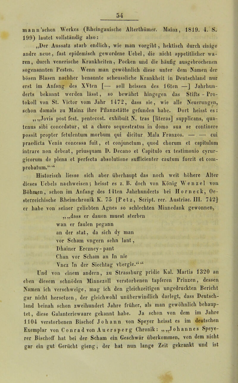 ιηαηη’δείιεη \νεε1ίθδ (Κ1ιείη£αιιίδε1ιβ ΑΒεείΗϋιηεε. Μαίηζ, 1819. 4. 8. 199) ΙαιιΙοΙ νοίΐδίαηιϋβ· 3ΐδθ: ,,ϋεε ΑιΐδδΗΐζ δίΒΐ’Ι) ειηΙϋεΗ, Λνΐε ιηαη νοε^ϊΐιΐ , Ιιείίΐίδείι (Ιηεείι εΐηΐ£β αιηίεε ηειιε , ΓβδΙ ερΐιίεηιίδείι £·εινοε(1εηε ϋεΐιεί, <1ίο ηίεΐιΐ αρρείΐΐΐίιΐιεε να- εεη, ϋιίΓοΙι νεηεείβείιε Κεβηΐίΐιείΐεη , Ροοίίοη ιιηιΐ «Ιίβ Ιιΐϊιιβ^ αχίδ^εΐιεοείιοηοη εο^εηβηηίεη ΡεδΙεη. \\τεηη ιηαη ^εινδίιηΐίεΐι ιϋεδο ηηίεε (Ιειη Νβιηεη ύεε 1)ϋδεη Βίβδεη ηβείιΐιεε ΒεηαηηΙε βείιειίδδΐίεΐιε Κεαηΐίΐιεϊΐ ΐη ϋευΙδεΜβηιΙ ηιιε εεδΐ ΐιη Αηίχιηο· Χνίοη [— δοΐΐ Ιιεΐδδεη (Ιεδ 16ΐεη —] ^ΗιΊηιιι- βεείβ Βείοηηΐ ινεε(1εη ΙϋδδΙ, δο βειναίιεί Ιιίη^ε^εη βαδ δΗΓίδ - Ρεο- Ιοίωΐΐ νοη δΐ. Λϊοΐοε νοιη .Ιβίιε 1472, <Ιαδδ δΐε, ινίε 3ΐ1ε Νειιεευη^εη, βεβοη ιίαιηαΐδ ζιι Μαίηζ ϊΐιεε ΡΟαηζδΙαΙΙε £είϊιη<1εη 1ΐ3ΐ)ε. ΌοεΙ ΙιεϊδδΙ εδ: ,, ,,Ιονϊδ ροδί ΓεβΙ. ρεηίεεοδί. εχΒϋηπΙ Ν. Ιγ38 [Ηίεεαδ] δΐιρρίίεβηδ, ηιια- Ιεηιΐδ δίΜ εοηεεββίπε, ιιΐ 3 εΐιοεο δεφίεδίεβίιΐδ ίη (Ιοιηο δΐια δε εοηϋηεεε ροδδίΐ ρεορίει· Γείπίεηΐιιιη ιηοείηπη εριιϊ ιϋοΐΙιΐΓ Μ3Ι3 Γεαηζοδ. — — εηί ρεαειίίεΐα νεηί3 οοηεεδδ3 Γιιϋ, εΐ εοη]ιιηεΙιιιη, φίοιΐ εΐιοειηη εί 03ρίΙη1ιπη ϊηίεαεε ηοη (ΙεΙιεαΙ, ρείιΐδφίαηι ϋ. ϋεεαηο εί ΟαρΒηΙο εχ Ιεδϋιηοηίο εριιε- £ίοοεηιη ιΐε ρΐεηα εί ρβτΓβεΙβ αΒδοΙιιΙίοηε βιιίΠείεηΙεε οαηίπιη ίιιεείΐ εί εοιη- ρεο1ια1ηιη.“ “ ΗΐδΙοΓίδοΙι ϋεδδε βίοΐι βΒβτ ϊίΐιεείιαιιρί ιΐαδ ηοείι ινείΐ ΗδΗβΓβ Αΐΐεε (Ιΐεβεδ Ιΐεΐιείδ ηαείιινείδβη; Ιιείδδΐ εβ ζ. Β. ύοείι γοη Κδηί§· λΥεηζεΙ νοη ΒδΗηιεη, δείιοη ΐιη ΑηΓαη^ άεδ 14ΐεη Ιαίιείιιιικίεείδ δει Ηοεηεείί, Οε- βίεεεείοΐιίδείιε Βΐιείηκίιεοηίΐί Κ. 75 [ΡβΙζ, δεείρί. εεε. Αιΐδίείαε. III. 742} ει· Ββΐιε γοη δείηεε ^εΙίεΜεη Α^ηεβ δο δείιίεείιίεη Μίηηεάαηΐί ^ετνοηηεη, „„43δδ εε ίίβιιοη ιηιιεδΐ δίεείεη ιεαιι εε Γαπίεη ρε^αηη 3η <1εε δίαΐ, (Ια δίεΐι (1γ ηΐ3η νοε δοΙίΒΐη νη^εεη βείιη ΙαηΙ, ΙΜιαίηεε Εεεζηεγ-ραηΙ Οιαη νοε δοΐιαιη αη Ιη ηίε νηεζ Ιη (Ιεε δίεοΐιία^ νΙεε£ίε.αα ϋη(Ι νοη είηεηι αηβεεη, ζιι δίεαδδΐηιε^ ρεΐίΐΐε Καί. Μ3ε1ΐδ 1320 αη εΐιεη (Ιΐεδειη δοΐιηδϋεη ΜΐηηεζοΙΙ γεεβίοείιβηεη ΙβρΓεεεη Ρείηζεη, Λεδδοη Νβηιεη ίεΐι νεεδείιινεΐ^ε, ιηβ£ ίεΐι (Ιβη ^Ιείεΐιζείΐί^εη ηη^εύπιοΐεΐοη ΒεείοΙιΙ ^αε ηΐοΗΐ ΗεεδοΙζεη , (Ιεε ^Ιεϊεΐιινοΐιΐ ιιηπίιεεινΐιηΐΐίεΐι (ΙαεΙε^Ι, (1388 Όειιΐδοΐι- Ι3ΐη1 Ιιεΐηαΐι δείιοη ζινεϋιυηιίεεί Ιοίιεε Γεϋΐιεε, αΐδ ιηαη ^εινδίιηΐίοΐι δε1ΐ3«ιρ- ΙεΙ, (Πβδβ 03ΐ3ηΙεείβ\Υ88εβ ^εΐοηηΐ Ιηιΐιε. Ια εεΐιοη νοη (Ιειη ΐιη Ιοίιεε 1104 γοεβίοείιοηοη Βΐβείιοί Ιοίιαηη νοη δρεγεε ΙιεΐδδΙ 08 ΐιη (Ιευίδείιεη Εχειηρίαε νοη Ο ο η εβ (1 νοη Απ εε 8ρ βε £ Οΐιεοηΐΐι: ,,,,ΐοΐιαηηεδ δρε^ε- εεε ΒΐδοΗοΙΓ ΙηιΙ Ιιεί (Ιεε δείιαιη εΐη Οεβείιιναε ϋΐιεείίοηιιηεη, νοη (Ιεηι ηίεΐιΐ £3ε εΐη ςιιΐ (ϊεεπείιΐ ^ίεης, ιΐεε ΙιαΙ ηιιη Ιαη^ε ΖεΐΙ ^εΐίεβηΐίΐ ιιηά ίβΐ