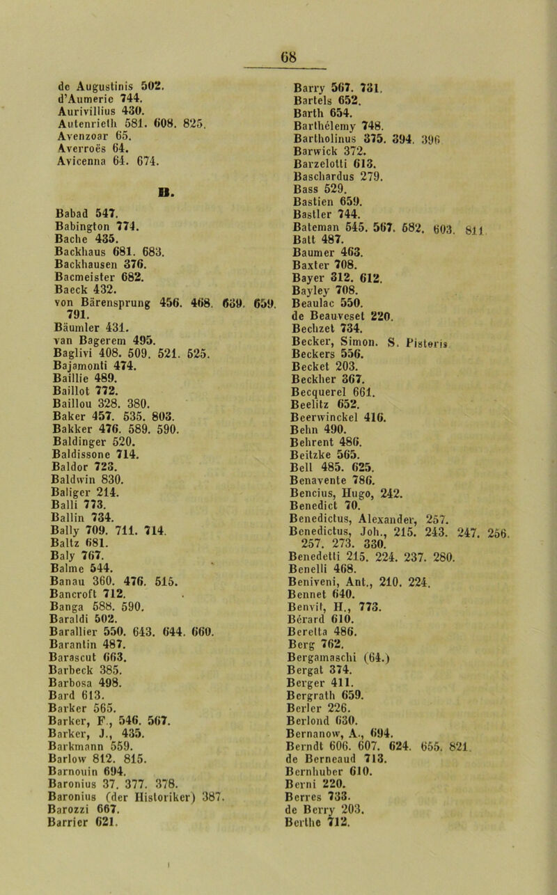 άε Αυ^υίϋηϊδ 502. ΰ’ΑιιιηβΓΪο 744. Αιιπνϋϋιΐδ 430. ΑυΙεηπεΙΙι 581. 608. 825. ΑνβηζοβΓ 65. Ανβιτοβδ 64. Ανΐεεηηα 64. 674. η. Β3ΐ)3ά 547. Ββ&ΐη^Ιοη 774. Ββείιβ 435. Βαοΐίΐιβιΐδ 681. 683. Ββοΐίΐιβυδεη 376. ΒβεηιβΐδΙθΓ 682. ΒΗεοΙε 432. νοη ΒαΓβηδρναηκ 456. 468. 630, 650. 701. ΒϋυιηΙβΓ 431. τβη Β3£βΓειη 495. Β3δ1ίνΐ 408. 509. 521. 525. Β3]3ηκ>ηΙι 474. ΒβϊΙΙϊθ 480. ΒβϊΙΙοΙ 772. ΒβΠΙοη 328. 380. ΒβΙεει· 457. 535. 803. Βθΐίΐίβι' 476. 589. 590. ΒβΙίΙΐη^βΓ 520. Βαίάΐδδοηε 714. Ββΐάοτ 723. Ββΐόινίη 830. ΒβΙΐ^ει· 214. ΒβΙΠ 773. Βδΐΐΐη 734. Ββΐΐγ 700. 711. 714. ΒαΙΙζ 681. Βαίγ 767. Ββΐιηο 544. Β3ηαη 360. 476. 515. ΒαηοΓοΓΙ 712. Ββη^β 588. 590. Β3Γ3ΐ(Η 502. Β3Γ3ΐ1ΐβΓ 550. 643. 644. 660. Β3Γ3ηΙΐη 487. Β3Γ3δουΙ 663. Βαιΐιεείί 385. Ββι-βοδα 498. Βατά 613. Βανίίογ 565. ΒβτΙίεΓ, Ρ., 546. 567. ΒαιΊίεν, 1., 435. ΒαιΚηιπηη 559. Β3γ 1 ο\ν 812. 815. Ββπιοτιίη 604. ΒβΓοηϊυδ 37. 377. 378. ΒβΓοηίιιβ ((ΙεΓ ΙΙΐδΙοιίΚεΐ’) 387. Βογοζζϊ 667. Β3ΓΠ0Γ 621. Βαη7 567. 731. Β3Γΐε1δ 652. Β3γ11ι 654. ΒίΐιΙΙιόΙεηιγ 748. ΒβΓίΙιοϋηυδ 375. 304. 396 Β3Γ\νΐεΙί 372. ΒβνζεΙοΙΙϊ 613. Β3δε1ΐ3Γίυδ 279. Ββδδ 529. ΒβδΙΐεη 650. ΒβδΙΙεΓ 744. ΒαΙεηιβη 545. 567. 682. 603 811 ΒαΙΙ 487. ΒδυιηεΓ 463. ΒβχΙει· 708. Ββ^εν 312. 612. Ββ^ΐε^ 708. Βεαυίβε 550. ϋε ΒεβανεδεΙ 220. Βεείιζεί 734. Βεείίβΐ', δΐηιοη. 8. ΡίδΙβίϋ ΒεεΚεΓδ 556. ΒεεΚεΙ 203. ΒεεΙίΙιβΓ 367. Βεεςαεί’εΐ 661. Βεείΐΐζ 652. Βεεηνΐηοΐίεΐ 416. Βείιη 400. ΒεΙίΓεηΐ 486. ΒεϋζΙίβ 565. ΒεΙΙ 485. 625. ΒεηβνεηΙβ 786. Βειιεϊιΐδ, Ηιΐ£θ, 242. ΒεηεάΐεΙ 70. ΒβηβθίεΙιιβ, Αίεχαηιίεν, 257. ΒεηεάΐεΙυδ, ΙοΙι., 215. 243. 247. 256. 257. 273. 330. ΒεηεάεΙΙϊ 215. 224. 237. 280. Βεηεΐΐί 468. Βεηΐνεηί, ΑηΙ., 210. 224. Βεηηεί 640. Βεηνΐί, Η., 773. Βοχ·3Γ(1 610. ΒετεΙΐ3 486. Βει·£ 762. Βει·^3ΐη3δε1ιΐ (64.) Βεί’^αΙ 374. Βει^ει* 411. ΒεΓ^ΓαΙΙι 659. ΒειΊει· 226. Βειίοηά 630. Βεπιαηο\ν, Α., 694. Βειη<Η 606. 607. 624. 655. 821 Οε Βετηεηικί 713. Βεπιΐιυβεί' 610. Βενηί 220. Βεπ·εδ 733. (1ε Βειτ^ 203. ΒοιΙΙιβ 712. ι