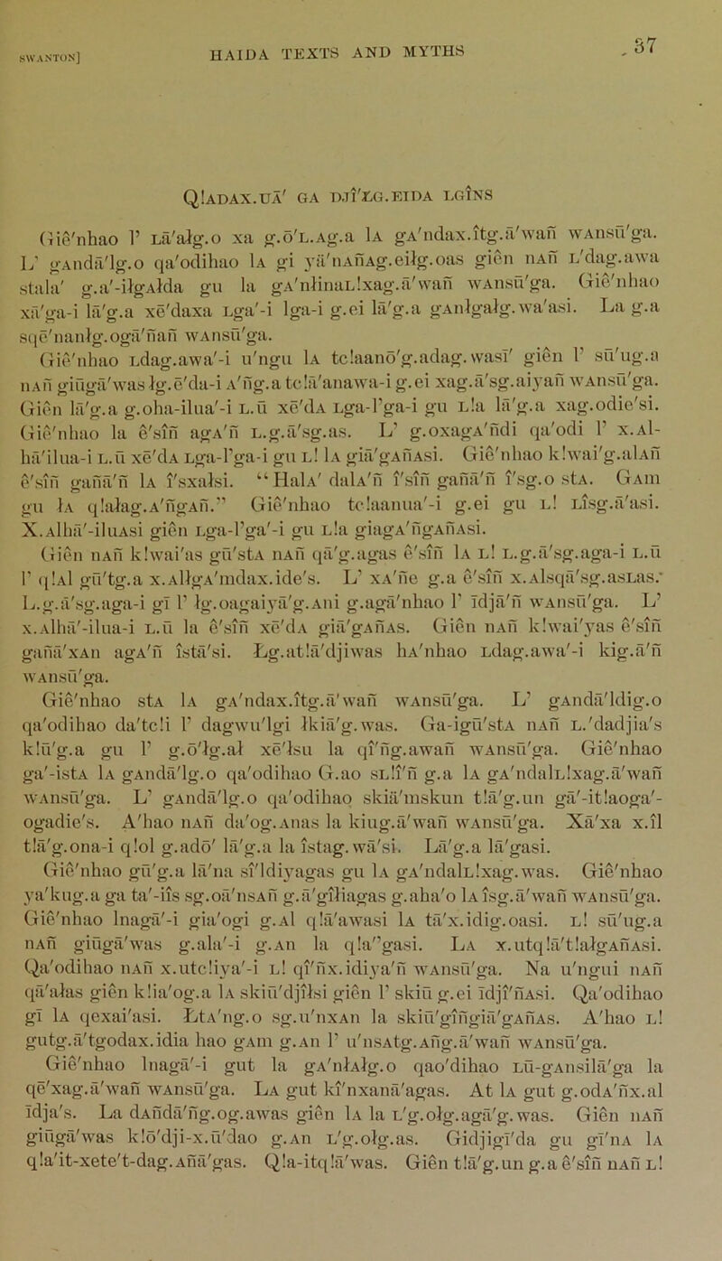 fiWANTOS] Q1aDAX.ua' GA D.7I'UG.EIDA LOiNS (iig'nhao 1’ Lil'alg.o xa g.o'L.Ag.a 1a gA'ndax.itg.fi'wan wAiisu'ga. L' gAndii'lg.o qa'odihao 1a gi A'ii'nAnAg.eilg.oas gion luvn i/dag.awa stala' g.a'-ilgAMa gu la gA'nlinaidxag.a'wan wAnsu'ga. Gie'Dliao xfi'ga-i lii'g.a xe'daxa uga'-i Iga-i g.ei ki'g.a gAiilgalg.wa'asi. La g.a scie'nanlg.ogfi'nan wAiisu'ga. (Le/nhao Ldag.awa'-i u'ngu 1a tclaano'g.adag.wasl' gien V sil'ug.a 11AM giuga'waslg.e'da-i A'ng.a tc!a'anawa-i g.ei xag.a'sg.aiyan WAiisu'ga. Gien Ifi'g.a g.oha-ilua'-i u.u xe'dA Lga-l’ga-i gu Lla lii'g.a xag.odie'si. Gie'nhao la e'sin agA'n L.g.a'sg.a.s. L’ g.oxagA'ndi qa'odi 1’ x.aI- hfi'ilua-i L.u xe'dA Lga-l’ga-i gu l! 1a gia'gAfiA.si. Gie'iihao klwai'g.alAfi e'.siii gafiil'n 1a I'sxafei. “ HalA'daLv'd I'sifi ganil'n I'sg.o stA. Gaiu gu Ia qlalag.A'ngAii.-’ Gie'nhao tc!aanua'-i g.ei gu l! Lisg.il'a.si. X.Alhfi'-iluAsi gien i.ga-l’ga'-i gu ula giagA'ngAfiAsi. Gien iiAfi klwai'as gu'stA iiAfi qa'g.agas e'sifi 1a l! u.g.fi'sg.aga-i L.u r (|!a1 gu'tg.a x.AllgA'mdax.ide's. L’ xA'iie g.a e'sin x.Alsqfi'.sg.asLas.' L.g.a'sg.aga-i gl 1’ }g.oagai3ui'g.Aiii g.aga'nhao 1’ Idja'fi wAiisu'ga. L’ x.Alhfi'-ilua-i L.u la e'sifi xe'dA gia'gAfiAS. Gien iiAfi klwai'yas e'sifi gafifi'xAii agA'fi istii'si. Lg.atla'djiwas liA'nhao Ldag.awa'-i kig.a'fi WAiisu'ga. Gie'nhao stA 1a gA'ndax.itg.il'wafi WAnsu'ga. L’ gAiida'ldig.o qa'odihao da'tcli 1’ dagwu'lgi ikia'g.was. Ga-igu'stA iiAfi L.'dadjia's klu'g.a gu F g.o'ig.al xe'lsu la qi'fig.awafi WAiisu'ga. Gie'nhao ga'-istA 1a gAndii'lg.o qa'odihao G.ao siJi'fi g.a 1a gA'ndalLlxag.a'wafi WAnsu'ga. L’ gAiidfi'lg.o qa'odihao skiii'mskun tlii'g.iin ga'-it!aoga'- ogadie's. A'hao iiAfi da'og.Aiias la kiug.ii'wafi WAnsu'ga. Xii'xa x.il t!ii'g.ona-i qlol g.ado' lii'g.a la istag. wii'si. La'g.a lii'gasi. Gie'nhao gu'g.a lii'na si'ldLagas gu 1a gA'iidalLlxag.was. Gie'nhao ya'kiig.a ga ta'-iis sg.oa'nsAfi g.a'giliagas g.aha'o lAisg.ii'wafi AVAiisu'ga. Gie'nhao Inaga'-i gia'ogi g.Al q!ii'awa.si 1a tfi'x.idig.oasi. l! sfi'ug.a nAfi giuga'was g.ala'-i g.Aii la q!a'’gasi. La x.utqIa'tlaigAfiAsi. Qa'odihao iiAfi x.utc!iya'-i l! qi'fix.idiya'fi wAiisu'ga. Na u'ngui iiAfi qa'aias gien klia'og.a 1a skiu'djilsi gien F skiu g.ei Idji'fiAsi. Qa'odihao gl 1a qexai'asi. LtA'ng.o sg.u'nxAii la skiu'gifigia'gAfiAs. A'hao l! gutg.il'tgodax.idia hao gAiii g.Aii F u'nsAtg.Afig.a'wafi WAnsu'ga. Gie'nhao Inagfi'-i gut la gA'niAig.o qao'dihao Lu-gAiisilii'ga la qe'xag.a'wafi WAnsu'ga. La gut ki'nxanfi'agas. At 1a gut g.odA'fix.al Idja's. La dAfida'fig.og.awas gien 1a la L'g.oig.aga'g.was. Gien iiAfi giuga'was klo'dji-x.u'dao g.Aii L'g.olg.as. Gidjigl'da gu gl'iiA Lv qIa'it-xete't-dag.Afia'gas. Q!a-itq!ii'was. Gien tla'g.un g.a e'sifi uAfi l!