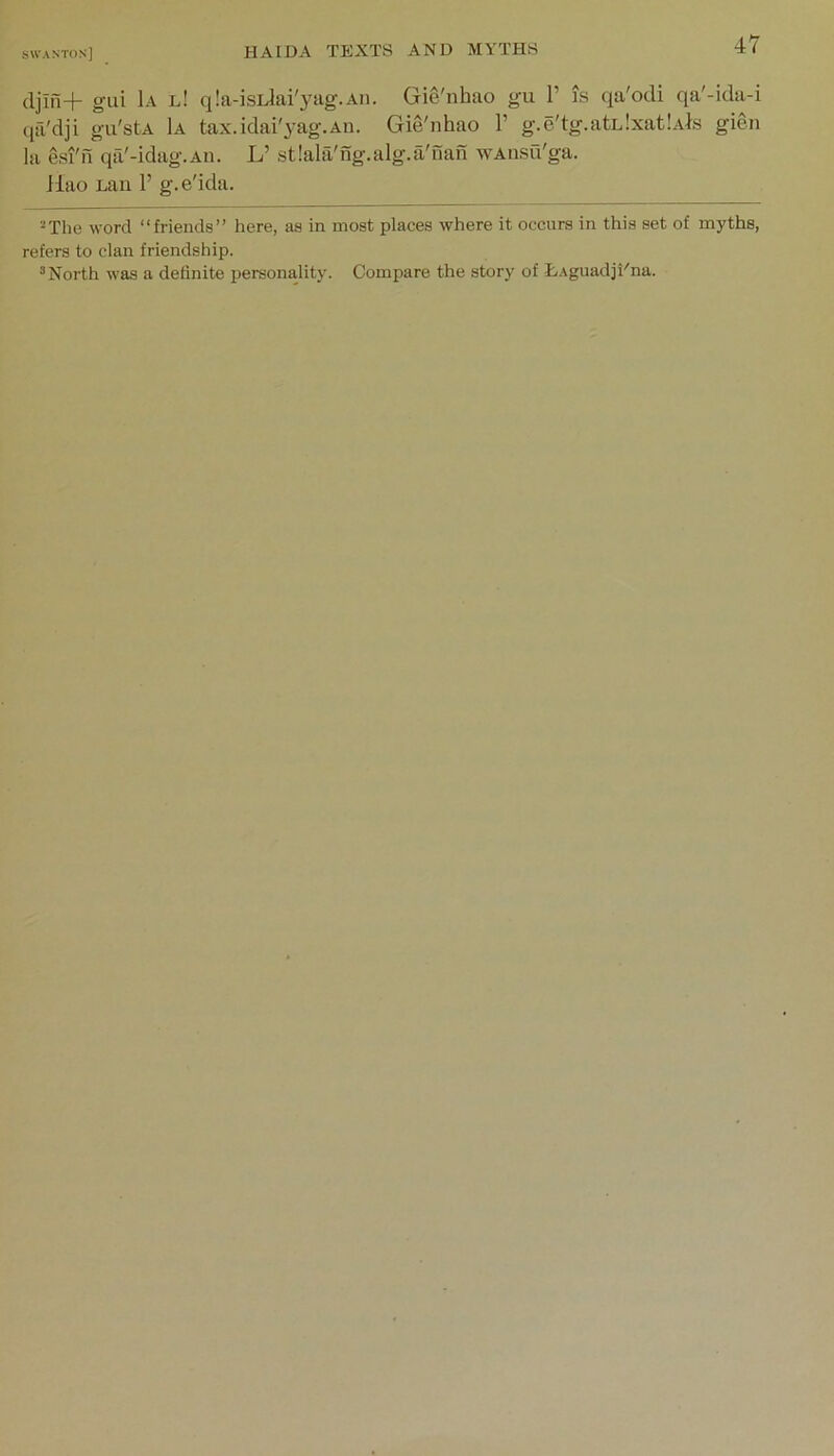 (ljlfi+ gui 1a l! q!a-isLlai'yag.Aii. Gie'nhao gu 1’ is qa'odi qa'-ida-i qa'dji gu'stA 1a tax.idai'yag.An. Gie'nhao 1’ g.e'tg.atLlxatlAhs gien la esi'n qa'-idag.An. L’ stlala'ng.alg.a'uan wAusu'ga. Hao Laii 1’ g.e'ida. ■■‘The word “friends” here, as in most places where it occurs in this set of myths, refers to clan friendship. ^North Avas a definite personality. Compare the story of T;.AguadiEna.