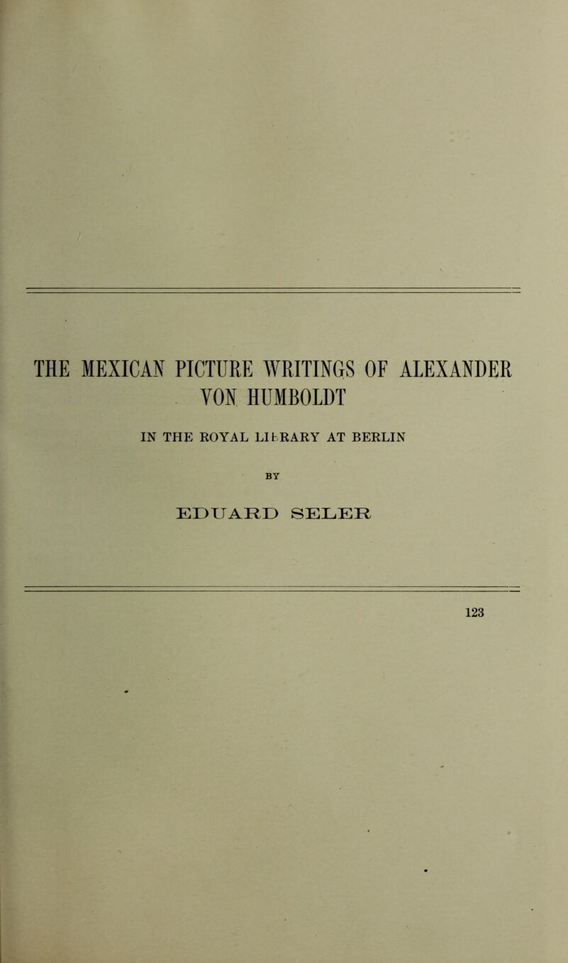 THE MEXICAN PICTURE WRITINGS OF ALEXANDER VON HUMBOLDT IN THE ROYAL LIBRARY AT BERLIN BY EDUARD SEDER