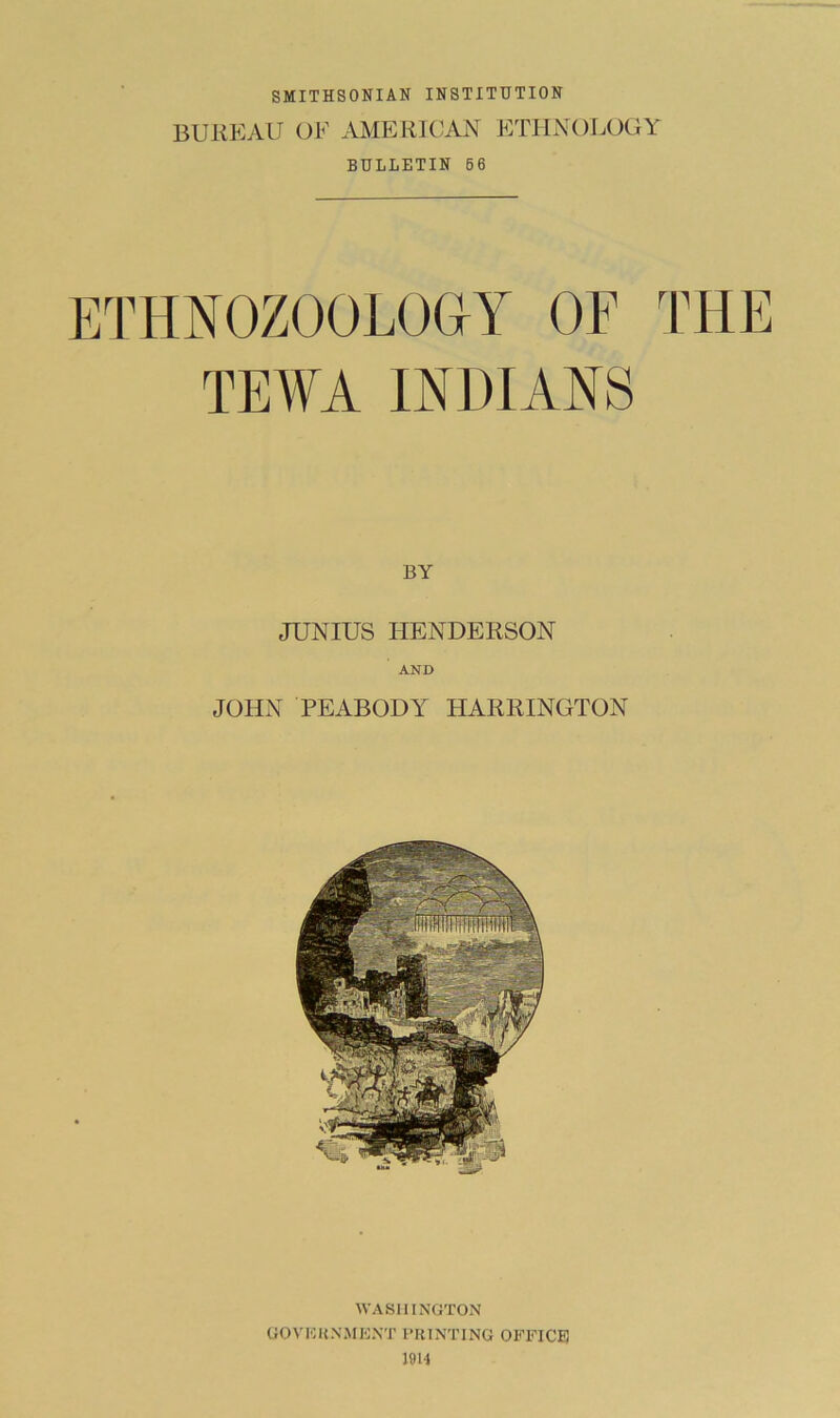 SMITHSONIAN INSTITUTION BUREAU AMERICAN ETHNOLOGY BULLETIN 66 ETHNOZOOLOCIY OF THE TEWA mOIANS BY JUNIUS HENDERSON AND JOHN PEABODY HARRINGTON WASHINGTON GOVICKNMENT PRINTING OFFICE 19H