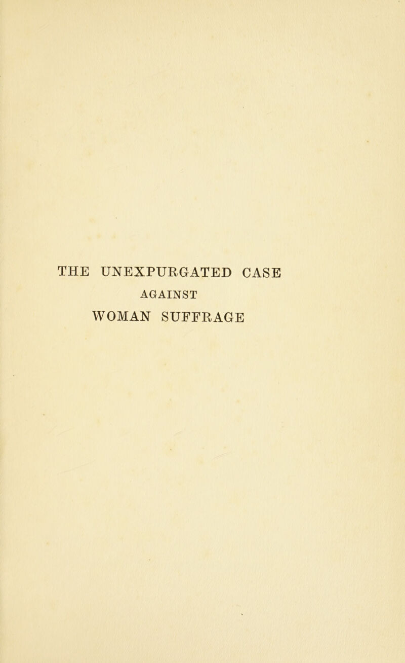 THE UNEXPURGATED CASE AGAINST WOMAN SUFFRAGE