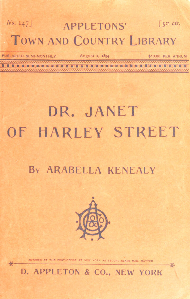 ^•‘47] APPLETONS’ [icm- Town and Country Library PUBLISHED SEMI-MONTHLY August xf 1894 $10.00 PER ANNUM h ■. ■ ■'■..■■.■>■ a- ■■■■■■!■■■■■■■ uk ■■■ t'l ■ ■ ■ H B ■ a DR. JANET OF HARLEY STREET By ARABELLA KENEALY * ENTERED AT THE POST-OFFICE AT NEW YORK AS 8ECONO-CLA8S MAIL MATTER — * D. APPLETON & CO., NEW YORK
