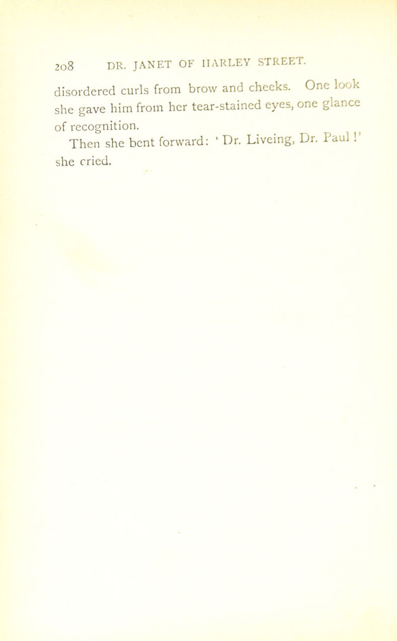 disordered curls from brow and cheeks. One look she gave him from her tear-stained eyes, one glance of recognition. Then she bent forward: ‘ Dr. Liveing, Dr. Paul ! she cried.