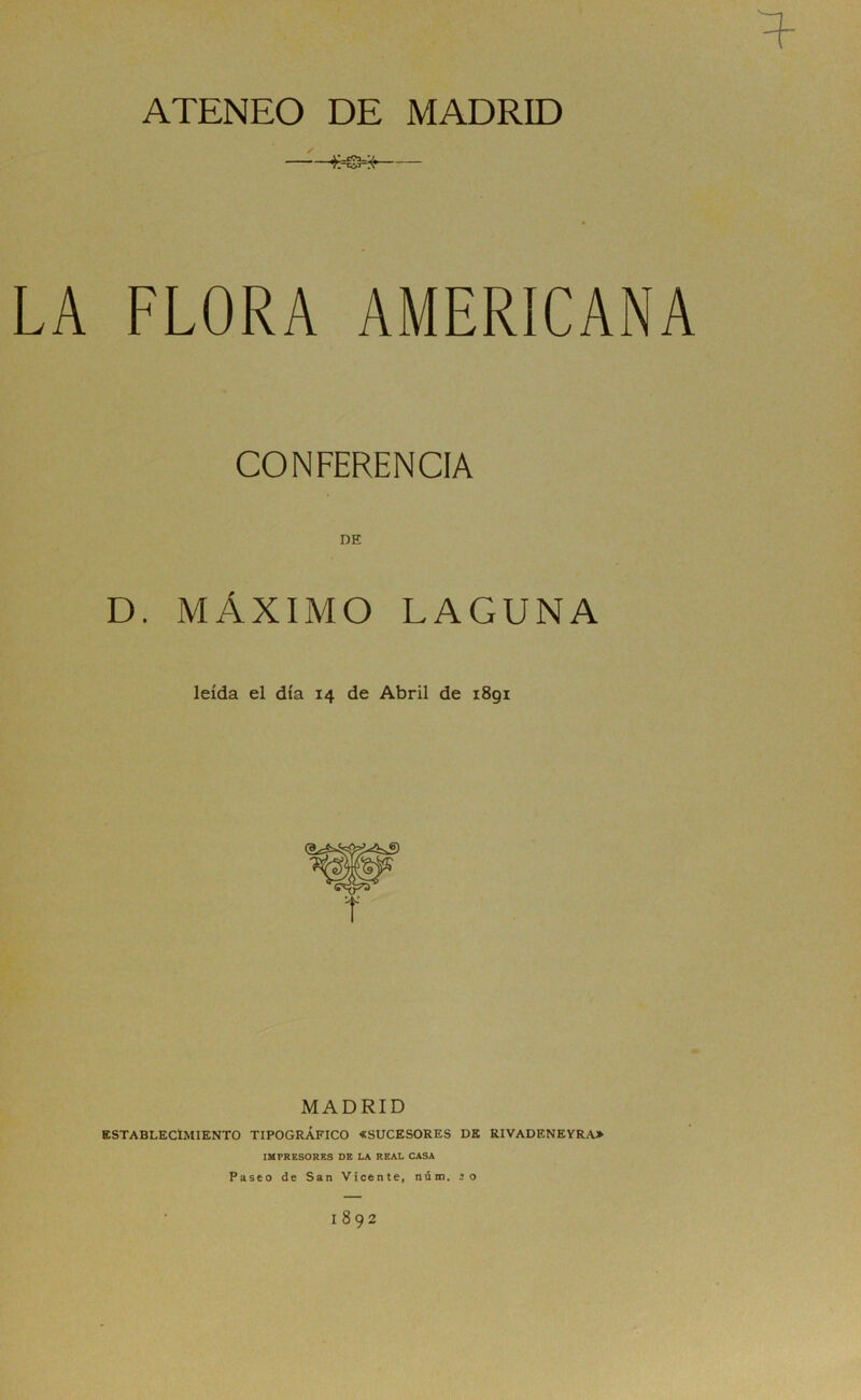 ATENEO DE MADRID ^=©=íf— LA FLORA AMERICANA CONFERENCIA DE D. MÁXIMO LAGUNA leída el día 14 de Abril de i8gi MADRID ESTABLECIMIENTO TIPOGRÁFICO «SUCESORES DE RIVADENEYRA> IMPRESORES DE LA REAL CASA Paseo de San Vicente, núm. 20 1892