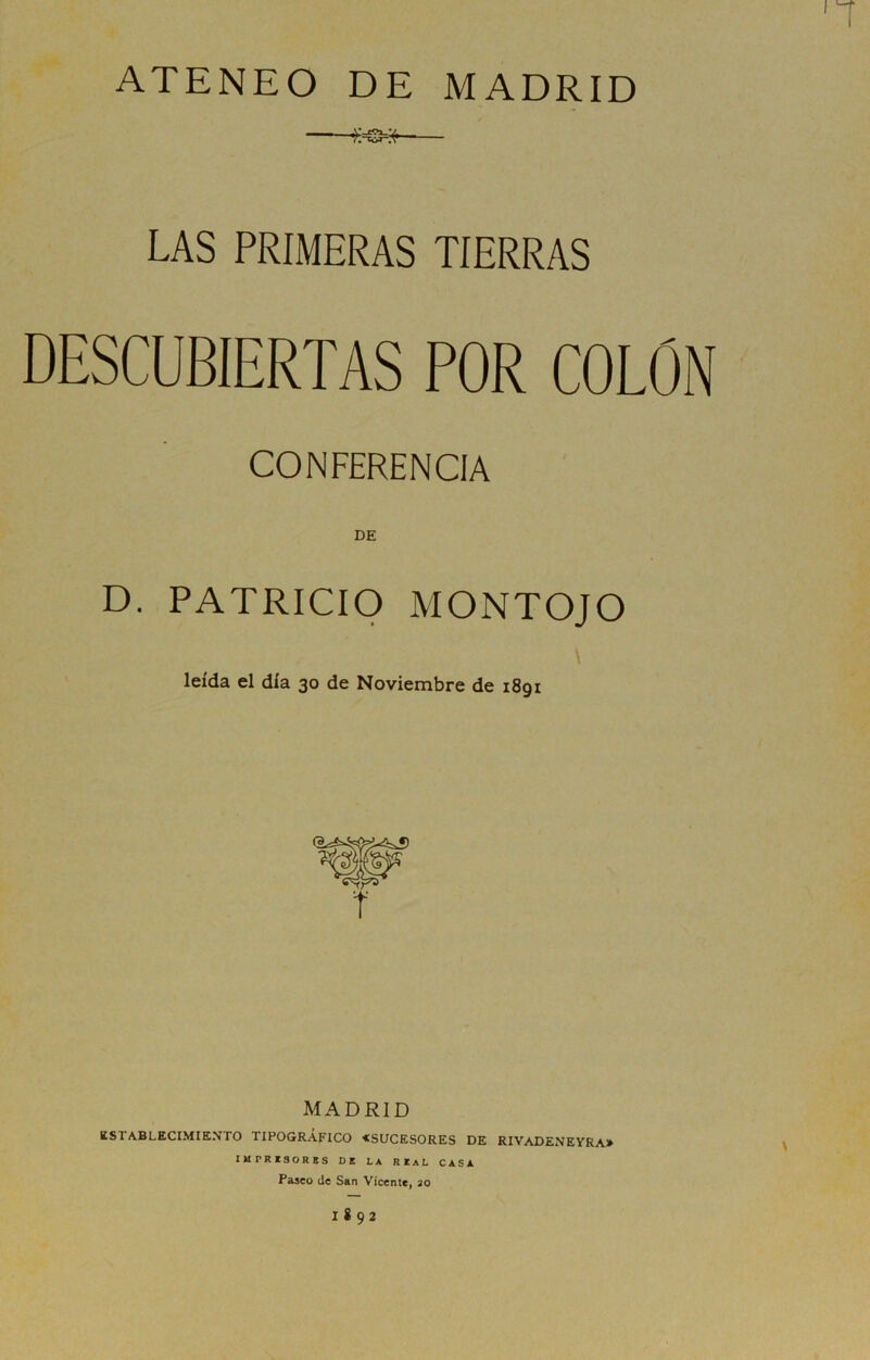 ATENEO DE MADRID LAS PRIMERAS TIERRAS DESCUBIERTAS POR COLON CONFERENCIA DE D. PATRICIO MONTOJO \ leída el día 30 de Noviembre de 1891 MADRID ESTABLECIMIENTO TIPOGRÁFICO «SUCESORES DE RIVADENEYRA» IMPRESORES DE LA REAL CASA Paseo de San Vicente, 20