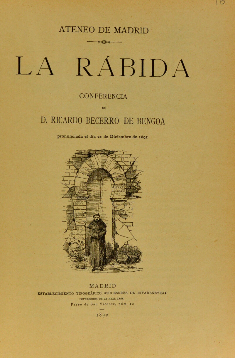 ATENEO DE MADRID i o LA RABIDA CONFERENCIA DE D. RICARDO BECERRO DE BENGOA pronunciada el dia 21 de Diciembre de i8gi MADRID ESTABLECIMIENTO TIPOGRÁFICO «SUCESORES DE RIVADENEYRA» IMPRESORES DE LA REAL CASA Paseo de San Vicente, núm. 20 1892