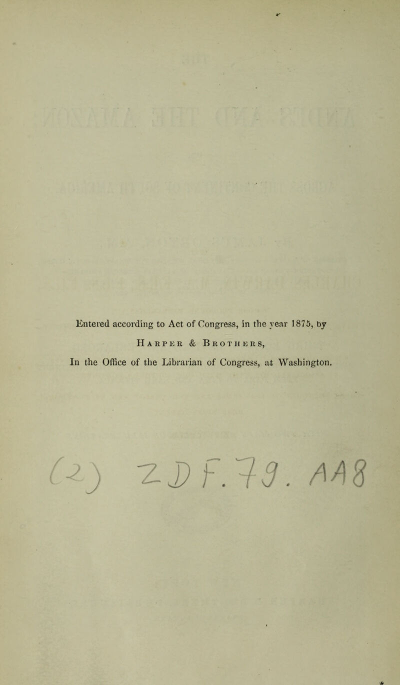 Entered according to Act of Congress, in the year 1875, by Harper & Brothers, In the Office of the Librarian of Congress, at Washington. -7-J) -/5. M'i