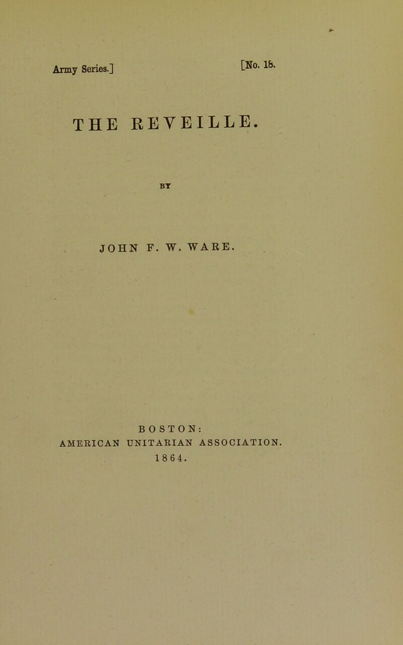 Army Series.] [No. lb. THE REVEILLE. BT JOHN F. W. WARE. BOSTON: AMERICAN UNITARIAN ASSOCIATION.