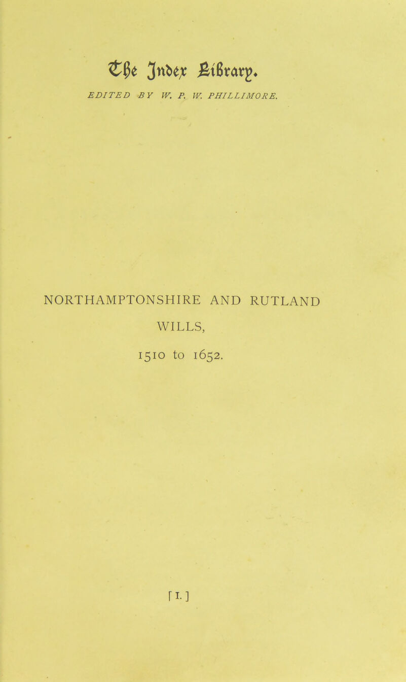 EDITED BY W. P. W. PHILLIMORE. NORTHAMPTONSHIRE AND RUTLAND WILLS, 1510 to 1652. II-]