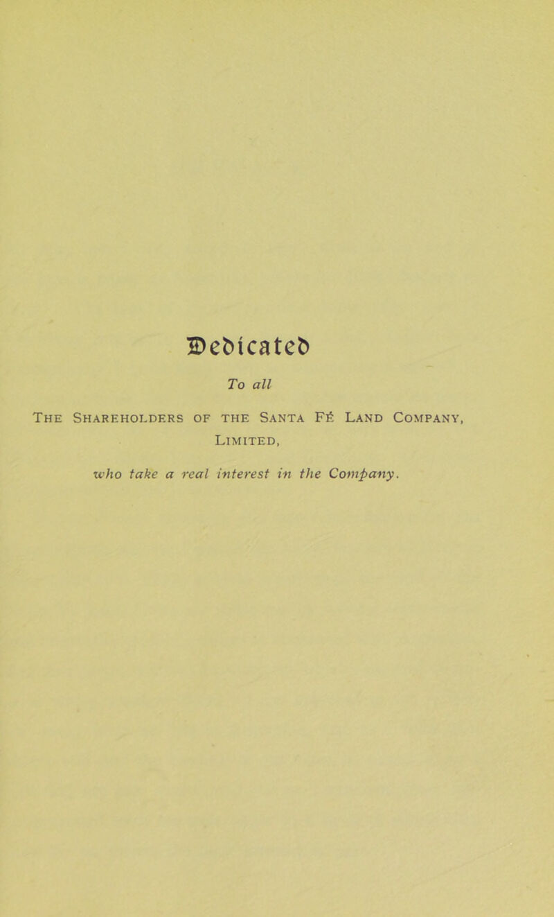 H)e^^cateb To all The Shareholders of the Santa Fe Land Company, Limited, •who take a real interest in the Company.