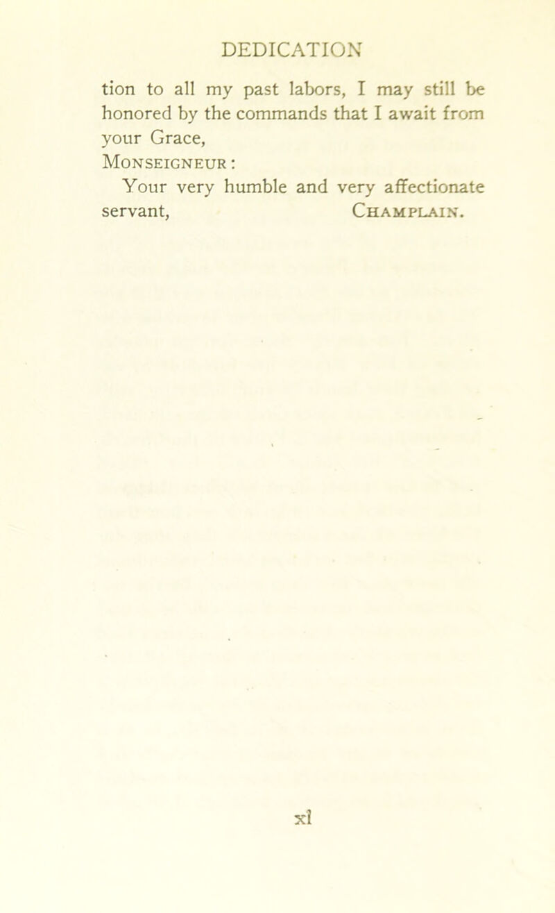 tion to all my past labors, I may still be honored by the commands that I await from your Grace, Monseigneur : Your very humble and very affectionate servant, Champlain.