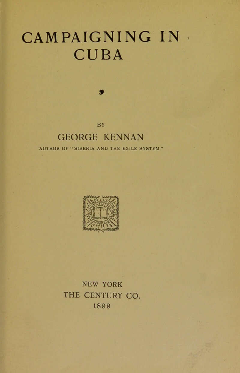 CUBA 9 BY GEORGE KENNAN AUTHOR OF “SIBERIA AND THE EXILE SYSTEM” NEW YORK THE CENTURY CO. 1899