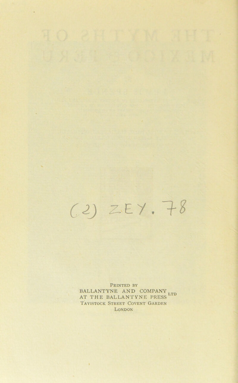 z- Ey. Printed by BALLANTYNE AND COMPANY AT THE BALLANTYNE PRESS Tavistock Street Covent Garden London LTD