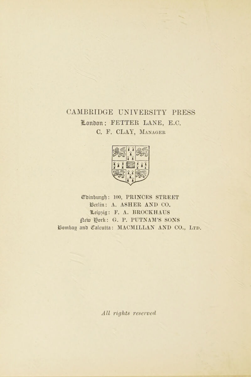 CAMBRIDGE UNIVERSITY PRESS Hontion: FETTER LANE, E.C. C. F. CLAY, Manager flRjtnfmrfllj: 100, PRINCES STREET Berlin: A. ASHER AND CO. ILctpng: F. A. BROCKHAUS lotk: G. P. PUTNAM’S SONS Bomfaau ant) Calcutta: MACMILLAN AND CO., Ltd. All rights reserved