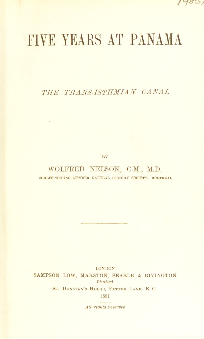 THE TllANS-mTIIMIAN CANAL BY WOLFRED NELSOFT, C.M., M.D. C0KEE8P0NDINQ IIESIBER NATURAL HISTORY SOCIETY, MONTREAL LONDON SAMPSON LOW, MARSTON, SEARLE k RIVINGTON Limited St. Dunstan’s House, Fetter Lane, E. C. 1891 All rights resei'ved