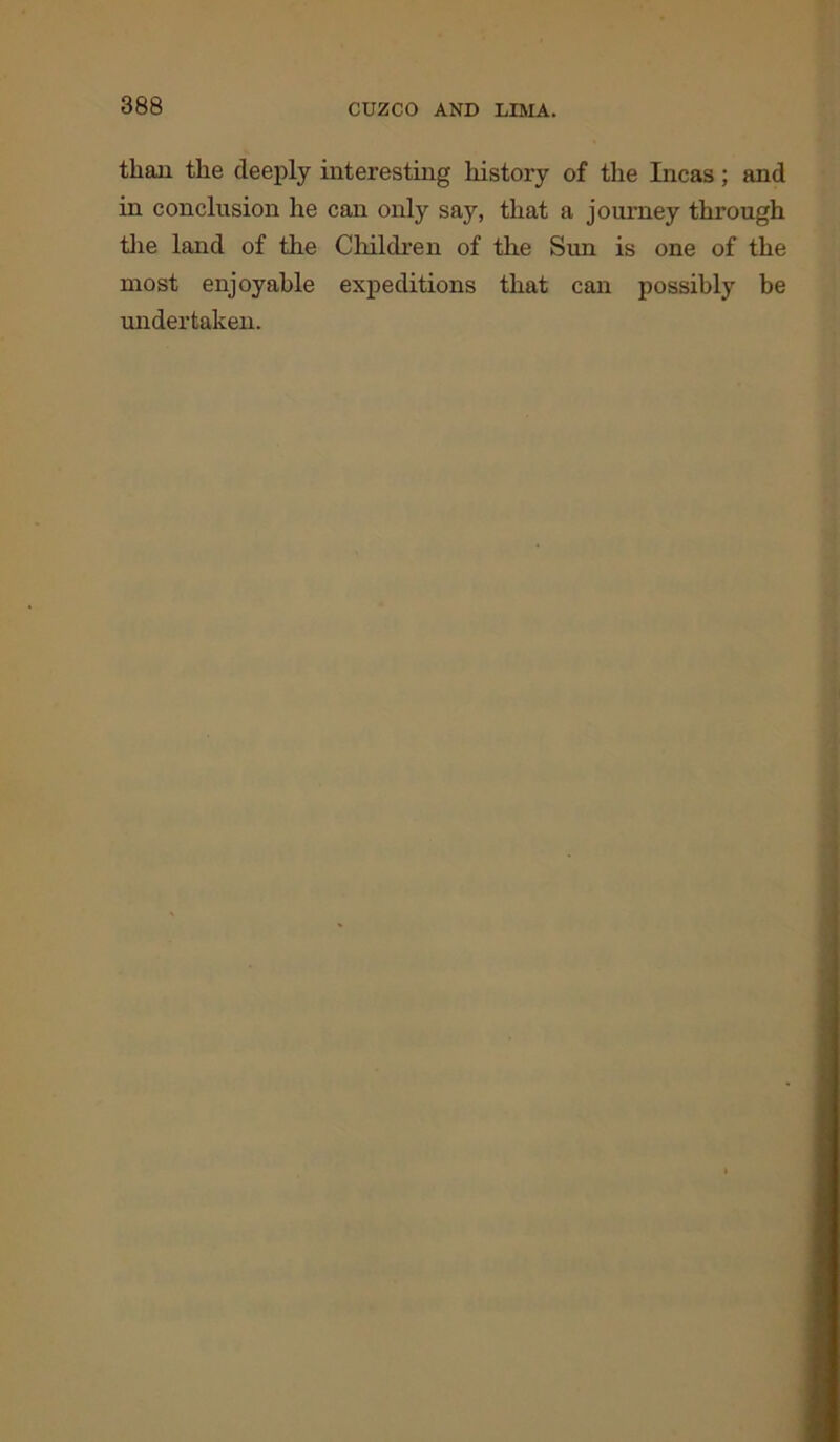than the deeply interesting history of the Incas; and in conclusion he can only say, that a journey through the land of the Children of the Sun is one of the most enjoyable expeditions that can possibly be undertaken.