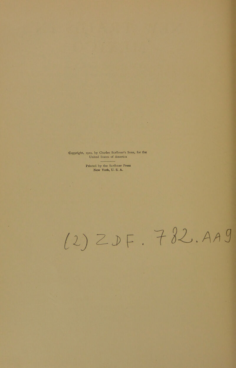 Copyright, 1912, by Charles Scribner’s Sons, for the United States of America Printed by the Scribner Press New York, U. S. A. [1) ZJ> F • SZ.A/^9