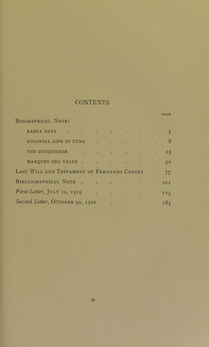 CONTENTS PAGE Biographical Note: EARLY DAYS ....... 3 COLONIAL LIFE IN CUBA ..... 8 THE CONQUEROR ...... 25 MARQUES DEL VALLE ...... 52 Last Will and Testament of Fernando Cortes . 77 Bibliographical Note ...... 101 First Letter, July 10, 1519 ..... 123 Second Letter, October 30, 1520 .... 185