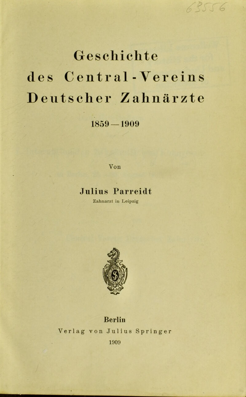 Geschichte des Central-Yereins Deutscher Zahnärzte 1859 —1909 Von Julius Parreidt Zahnarzt in Leipzig Berlin Verlag von Julius Springer 1909