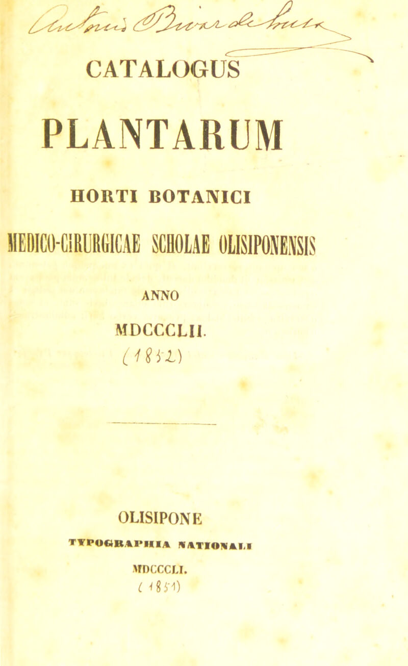 'Tt/L' CATALOGUS PLANTARUM HORTI BOTANICI 1IEDIC0-C1RURGICAE SCHOLAE OLISIPONENSIS ANNO MDCCCLII. emi) OLISIPONE TTPOCiKIPUIA AATIOWAIJ MDCCCLI.