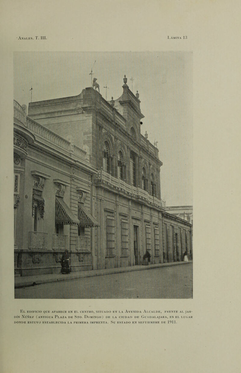 El edificio que aparece en el centro, situado en la Avenida Alcalde, frente al jar- dín Núñez (a.vtigua Plaza de Sto. Domingo) de la ciudad de Guadalajara, es el lugar donde estuvo establecida la primera impre.nta. Su estado e.n septiembre de 1911.