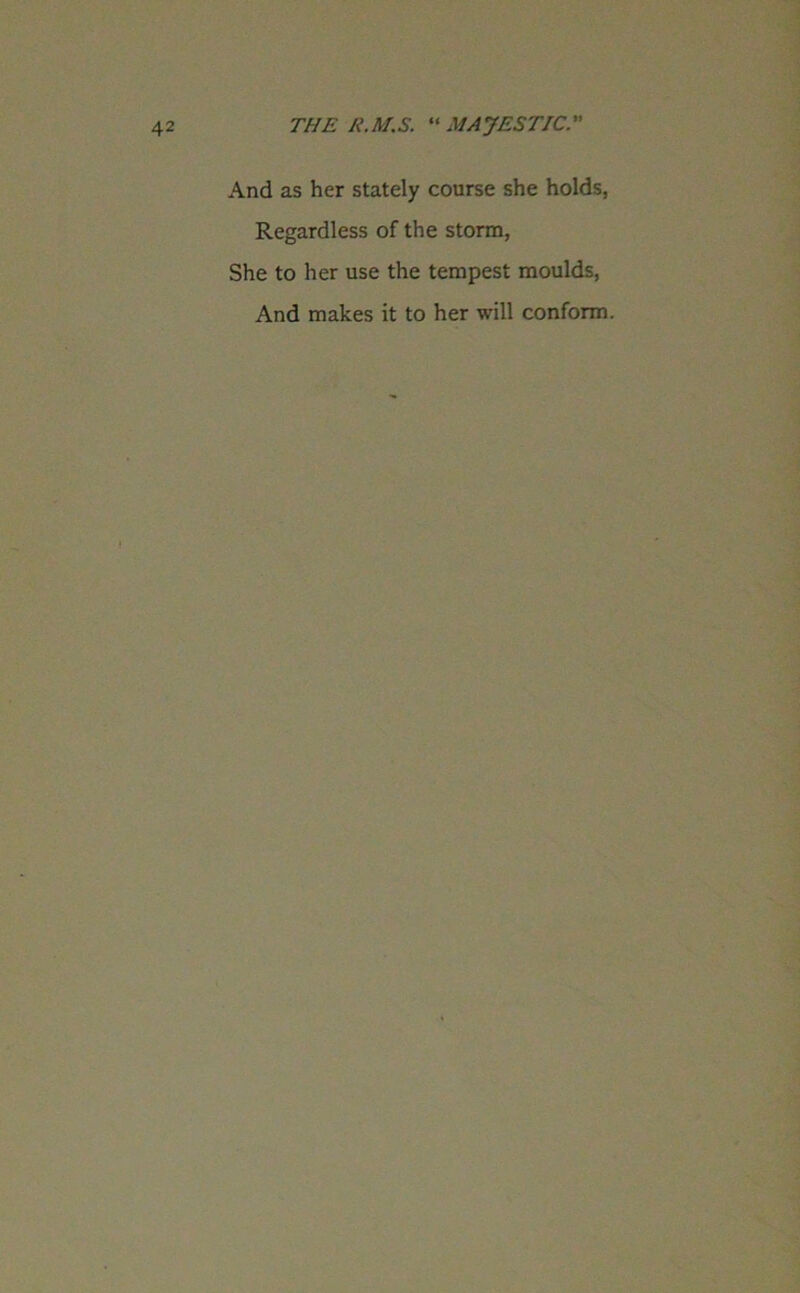 And as her stately course she holds, Regardless of the storm, She to her use the tempest moulds, And makes it to her will conform.