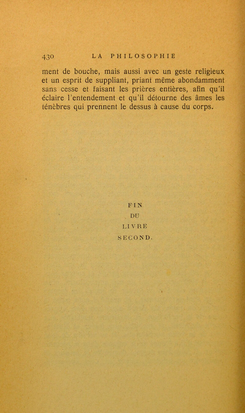 ment de bouche, mais aussi avec un geste religieux et un esprit de suppliant, priant même abondamment sans cesse et faisant les prières entières, afin qu’il éclaire l’entendement et qu’il détourne des âmes les ténèbres qui prennent le dessus à cause du corps. FIN DU LI V RE SECOND.