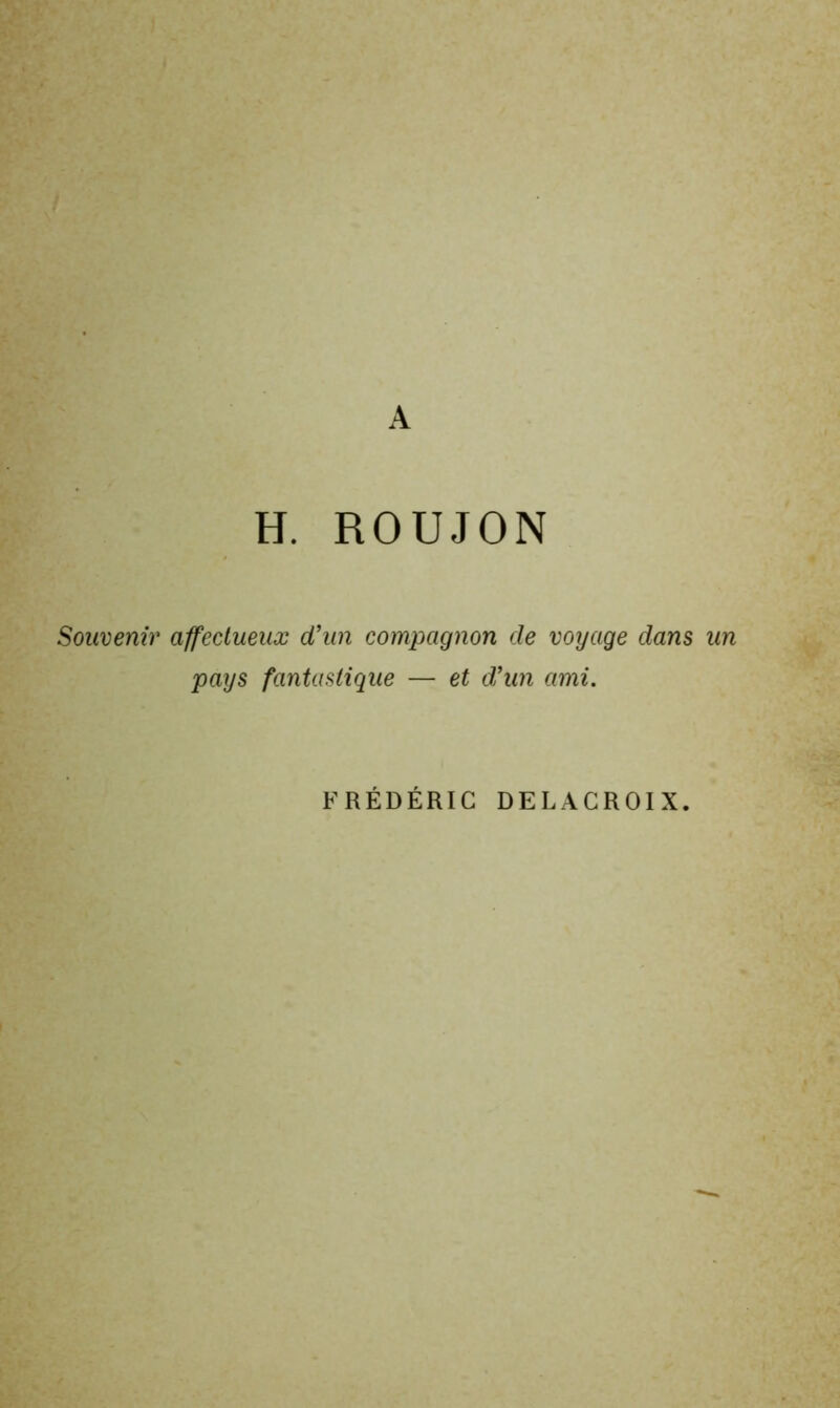 A H. ROUJON Souvenir affectueux d’un compagnon de voyage dans un pays fantastique — et d’un ami. FRÉDÉRIC DELACROIX.