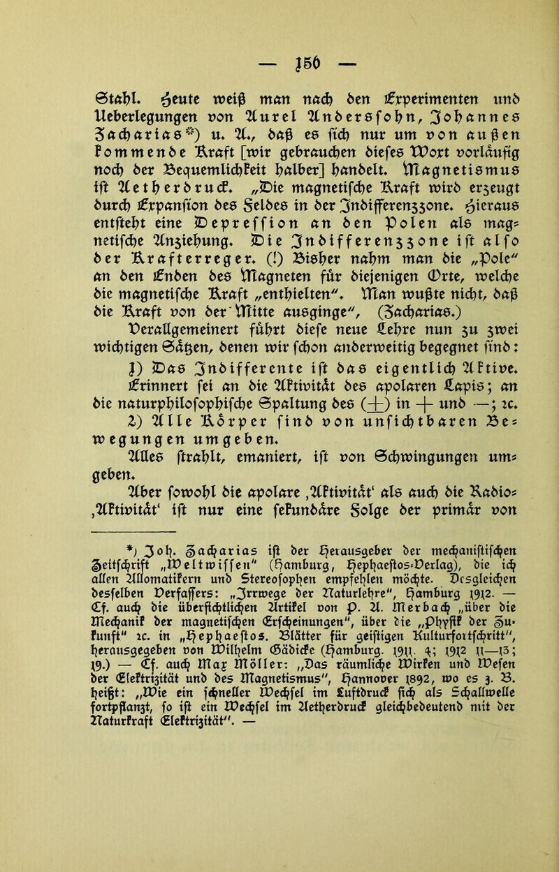 |56 ^eutc wci# ntfttt nftd) Öen tx^ttxmmttn unö Ueberlegungeit »on %xivtl 2(n6cr8fobn, 3<?bftnnc8 Sftd)(tri<t8) u. U,, bci^ ee fid) nur um non ftu^cn Bommcnbc Uruft [wir gebrauchen biefes tPojrt norlduftg nod) ber Bequemltd)Beit halber] b«nbelt. ^tagnetiemus iff 2(etb crbru(f. „5Die magnetifd)e Uraft wirb erseugt burd) €rpanfion bea Selbes in ber 3ttbifferen$5c>ne. ■hieraus entftebt eine JDepreffion an ben Polen als mag» nctifdje 2ln5iebung. 5Die 3nbifferens5one ift alfo ber Urafterreger. (!) Bisher nahm man bie „Pole an ben J0nben bes PTagneten für biejenigen 0rte, welche bie magnetifche Uraft „enthielten. tHan wu^te nid)t, baß bie Eraft non ber VTlitte ausginge, (Sacharias.) Perallgemeinert führt biefe neue €ehre nun 5U jwei wichtigen @d§en, benen wirfd)on anberweitig begegnet ftnb: J) 5Das 3nbifferente ift bas eigentlich 2lFtinc. jfrinnert fei an bie 2(Btwitdt bes apolaren J£apis; an bie naturphilofophifd)e 0paltung bes (+) in -|- unb ; tc. 2) 2(lle Ebrper finb non unfidjtbaren Be* wegungen umQtbtn, 2(tles ftrahlt, emaniert, ift non 0(hwingungen um* geben. 2lber fowohl bic apolare ,2lBtinitdt‘ als auch bie Eabio* ,2(Btinitdt‘ ift nur eine feBunbdre Solge ber primdr non *; 3°h* tfi ber Herausgeber ber mechaniftifc^en §eitf(hrtft „IPeltjptffen (Hamburg, H®Phctcjlos=E)erIag), bie ich aßen Jtflomatifern unb Stcreofophen empfehlen möchte. Pcsgleichen besfelben Derfajfers: „3rrmege ber Haturletjre, Ej^’nburg (9(2. — €f. auch bie überflchtlichen ilrtifel uon p. 21. iTterbach „über bie IHechanif ber magnetifchen €rfchetnungen, über bie „phYPf ber §u> funft IC. in Blätter für geijtigen Kulturfoitfchritt, Ijerausgegeben non lüill|elm (Säbiefe (Hamburg. (9((. (9(2 ((—(3; (9.) — £|. au(h ITlaf ITtöIIer: „Pas räumliche ITirfen unb iPefen ber (gleftrijität unb bes ITtagnetismus, H^wnoocr (892, n>o es 3. 8. hei§t: „VOit ein f^neßer Ö?echfel im Suftbruef als Schaßmeße fortoflanst, fo ift ein JPechfel im 2letberbrucf gleicbbebeutenb mit ber Haturfraft cHIeftrisität. —