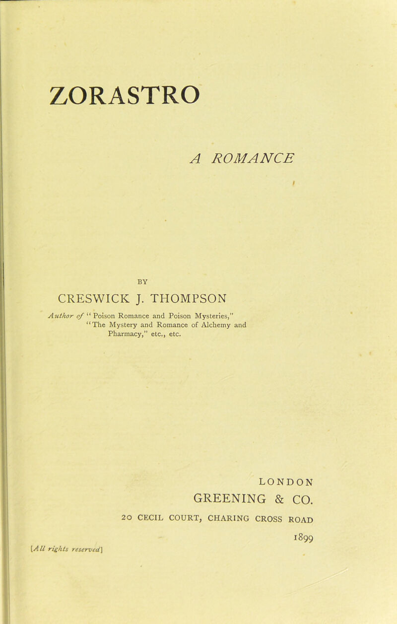 A ROMANCE t BY CRESWICIC J. THOMPSON Author of “ Poison Romance and Poison Mysteries,” “The Mystery and Romance of Alchemy and Pharmacy,” etc., etc. LONDON GREENING & CO. 20 CECIL COURT, CHARING CROSS ROAD 1899 [All rights reserved]