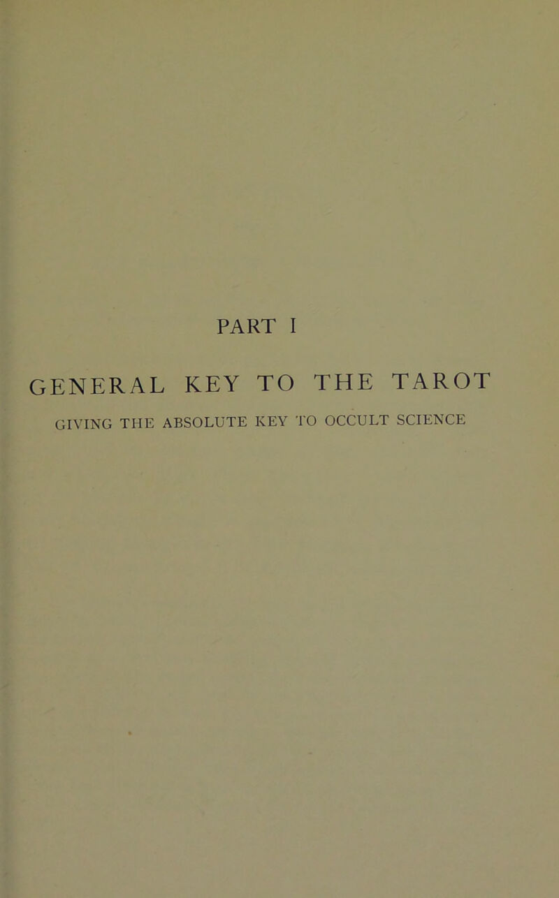 PART I GENERAL KEY TO THE TAROT GIVING THE ABSOLUTE KEY TO OCCULT SCIENCE