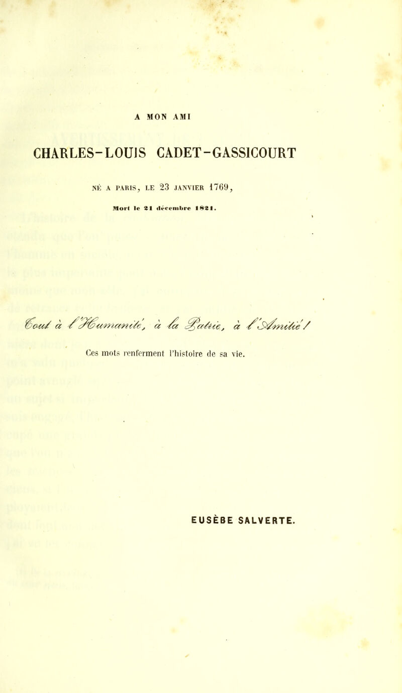 A MON AMI CHARLES-LOÜJS CADET-GASSICOURT NÉ A PARIS;, LE 23 JANVIER 1769, Moi-f le *1 décembre ISSl. à // Ces mots renferment l’histoire de sa vie. EUSÈBE SALVERTE.