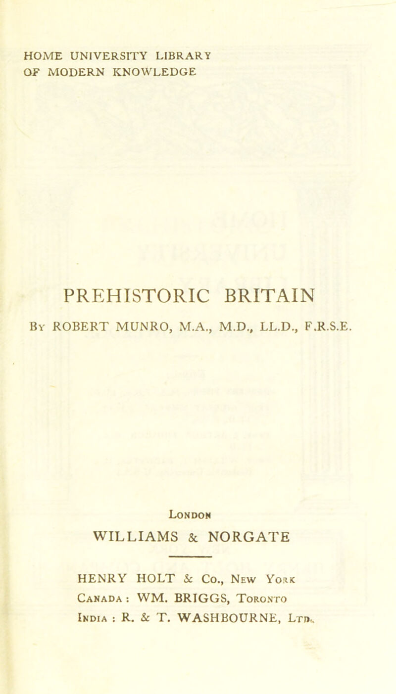 HOME UNIVERSITY LIBRARY OF MODERN KNOWLEDGE PREHISTORIC BRITAIN By ROBERT MUNRO, M.A., M.D., LL.D., F.R.S.E. London WILLIAMS & NORGATE HENRY HOLT & Co., New York Canada : WM. BRIGGS, Toronto India : R. & T. WASHBOURNE, Ltd,.