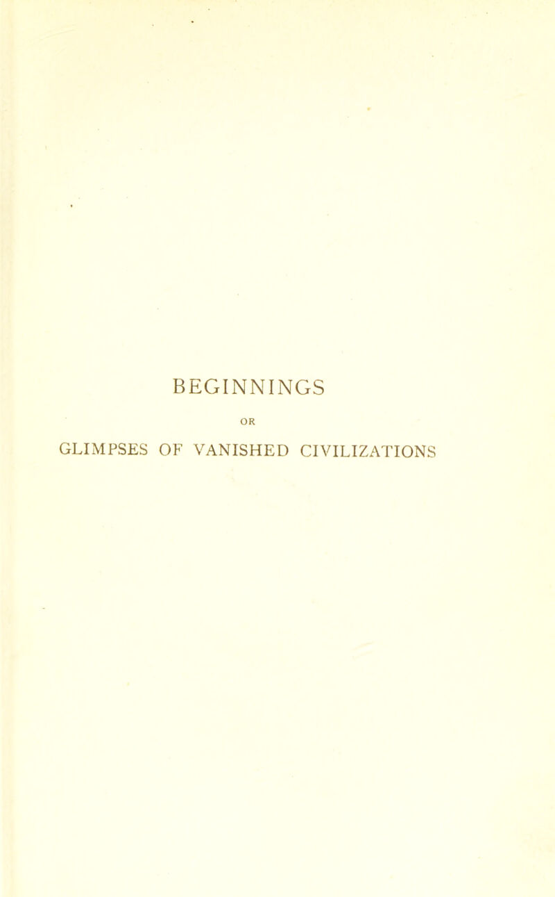 BEGINNINGS OR GLIMPSES OF VANISHED CIVILIZATIONS