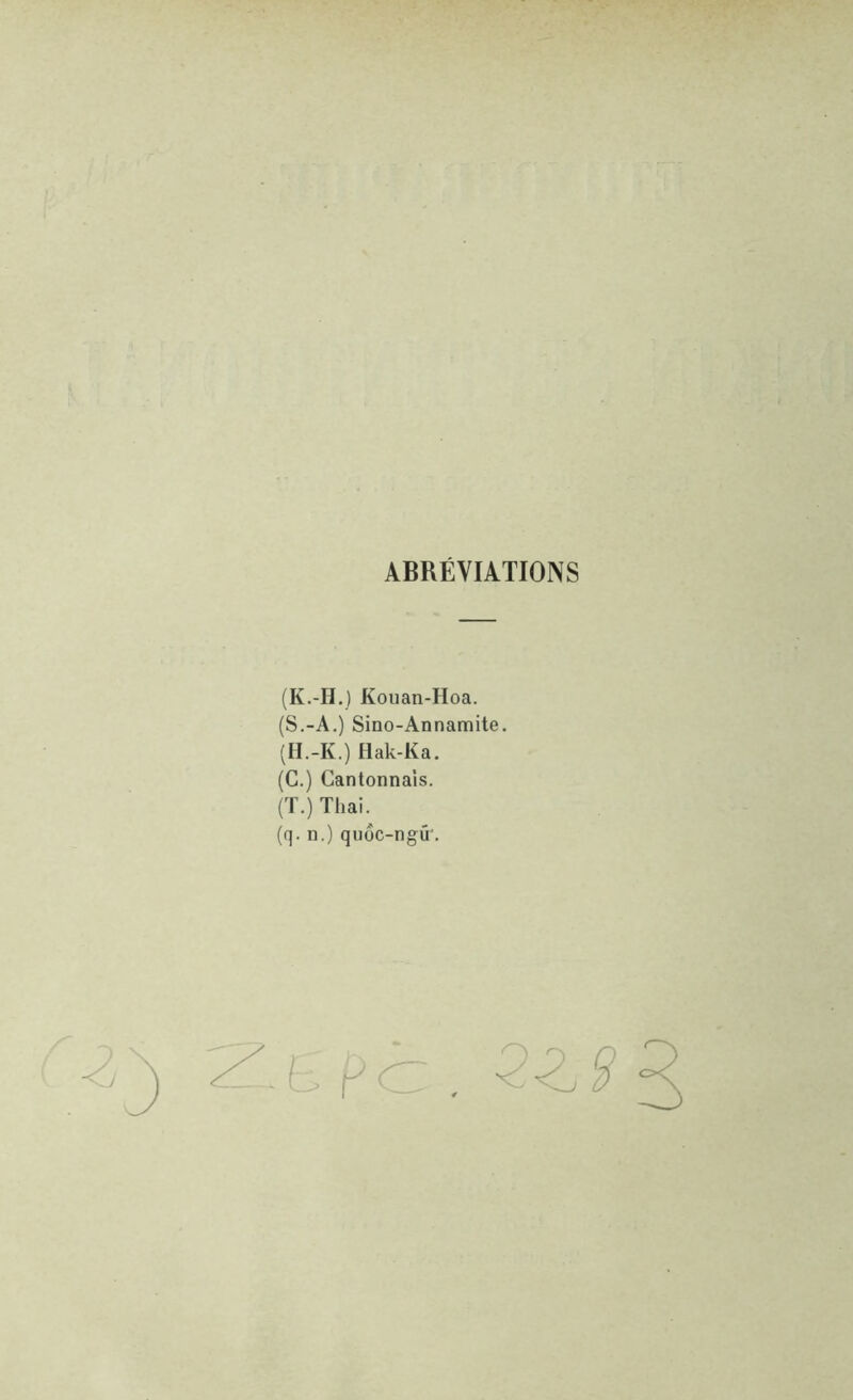 ABRÉVIATIONS (K.-H.) Koiian-Hoa. (S.-A.) Sino-Annamite. (H.-K.) Ilak-Ka. (G.) Cantonnais. (T.) Thai. (q. n.) quüC-ngû’.
