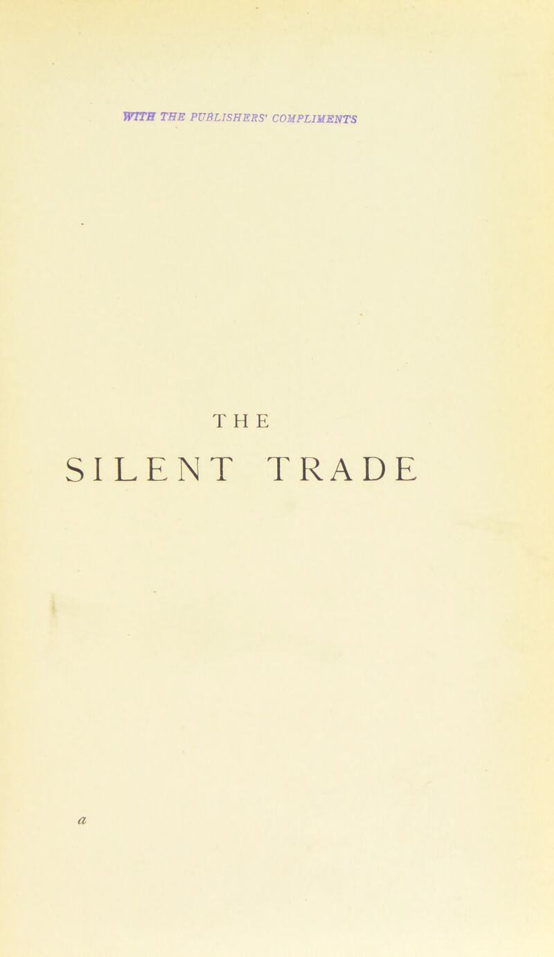 WITH THE PUBLISHERS' COMPLIMENTS T H E SILENT TRADE a