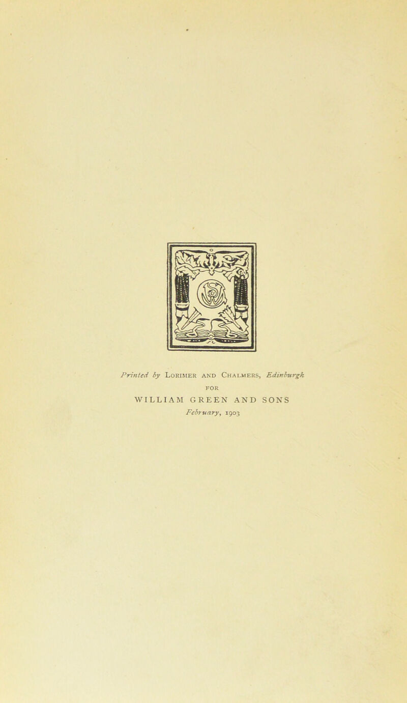 Printed hy LoRiMER AND Chalmers, Edinburgh FOR WILLIAM GREEN AND SONS February^ 1903