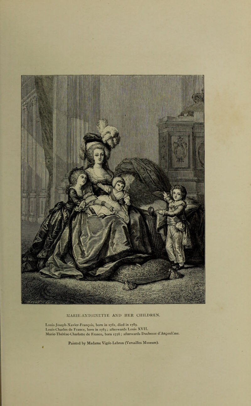 MARI E-AN TO 1N ETTE AND HER CHILDREN. Louis-Joseph-Xavier-Frantjois, born in 1781, died in 1789. Louis-Charles de France, born in 1785 ; afterwards Louis XVII. Marie-Thcrcse-Charlotte de France, born 1778 ; afterwards Duchesse d AngoiilCme. Painted by Madame Vigee-Lebrun (Versailles Museum).