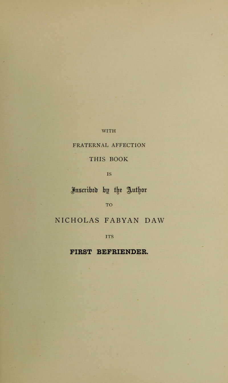 WITH FRATERNAL AFFECTION THIS BOOK IS Jfnsrrilttfr trg % ^ut^or TO NICHOLAS FABYAN DAW ITS FIRST BEFRIENDER.