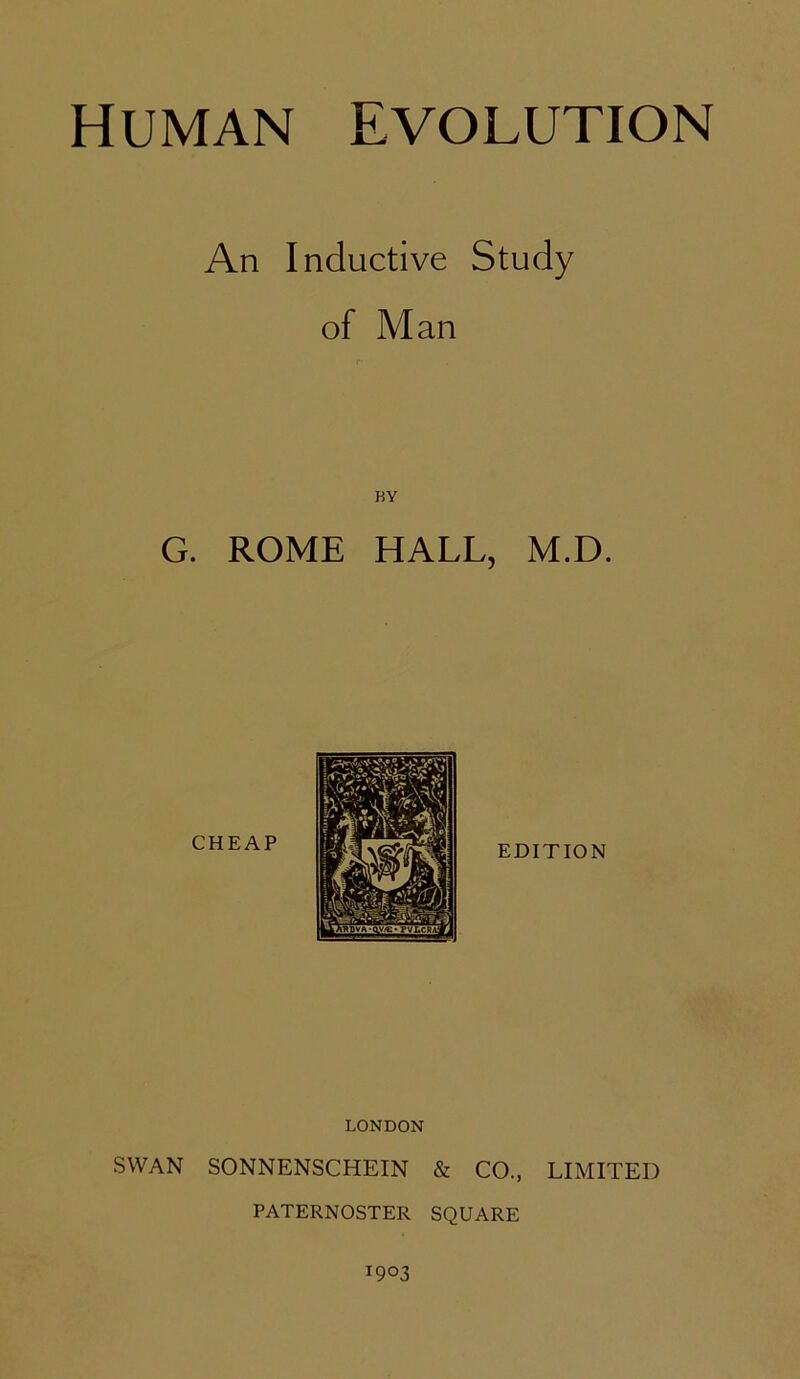 An Inductive Study of Man BY G. ROME HALL, M.D. LONDON SWAN SONNENSCHEIN & CO., LIMITED PATERNOSTER SQUARE 1903