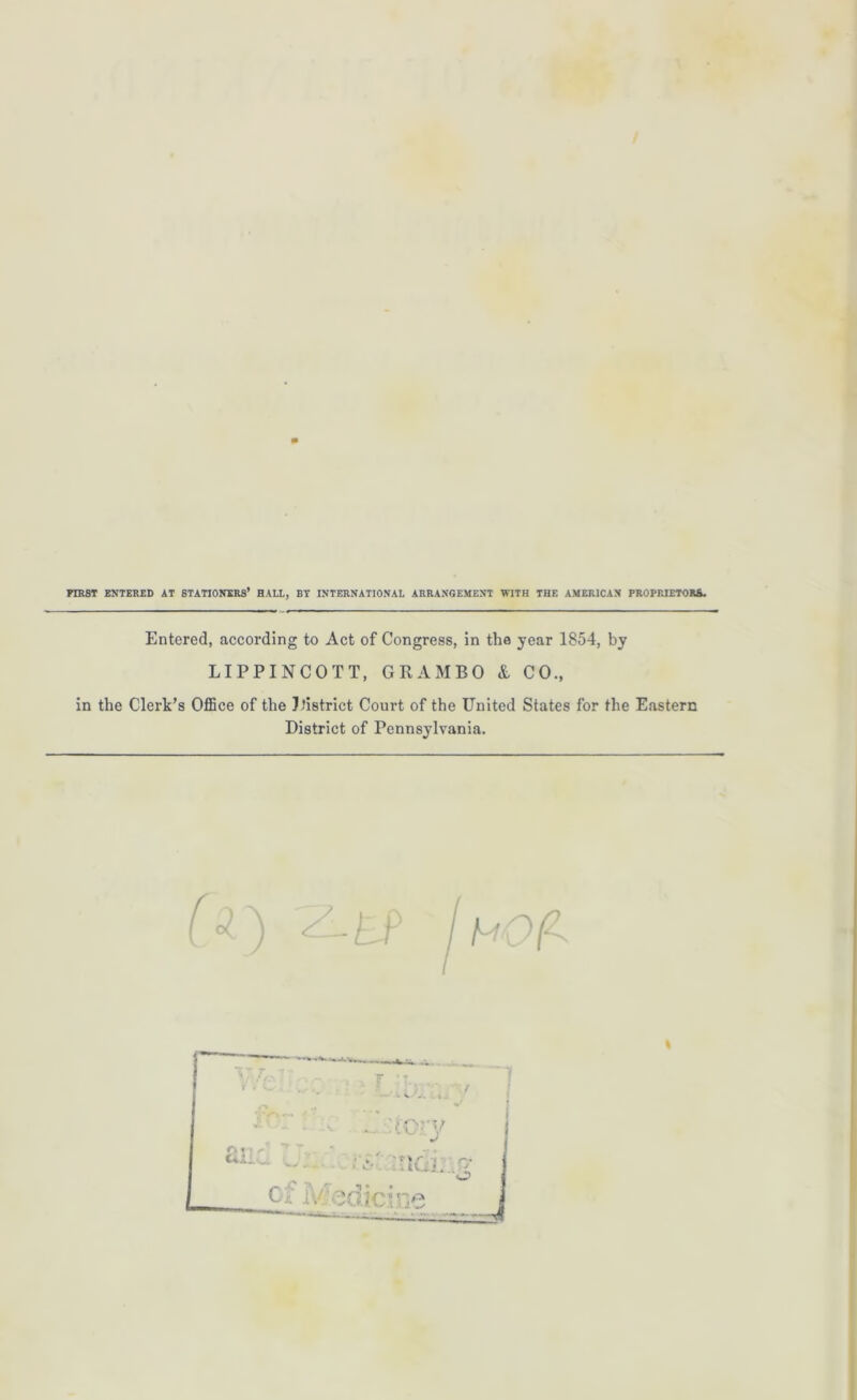 FIRST ENTERED AT STATIONERS’ HALL, BY INTERNATIONAL ARRANGEMENT WITH THE AMERICAN PROPRIETOR*. Entered, according to Act of Congress, in the year 1854, by LIPPINCOTT, GRAMBO & CO., in the Clerk’s Office of the District Court of the United States for the Eastern District of Pennsylvania.