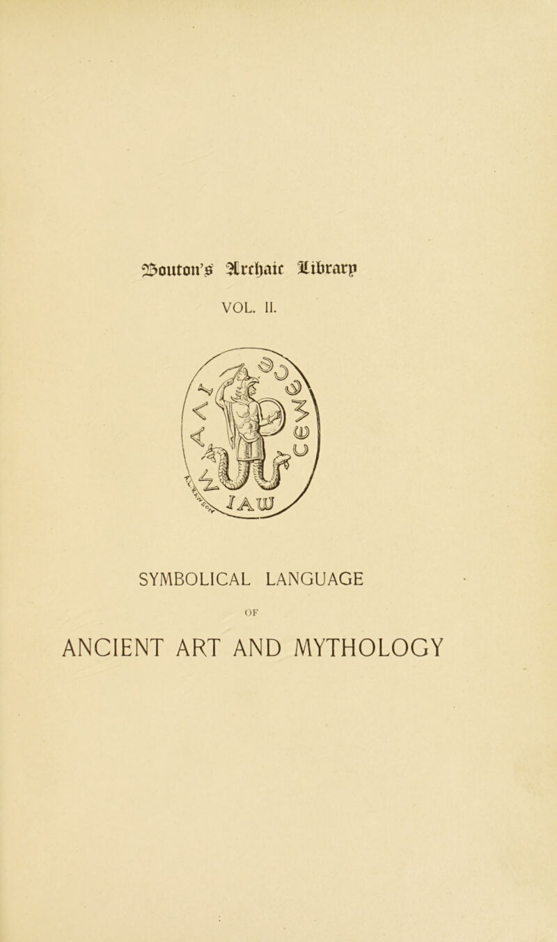 25outott’!S 3CrcI>iif llibrarp VOL II. SYMBOLICAL LANGUAGE OF ANCIENT ART AND MYTHOLOGY